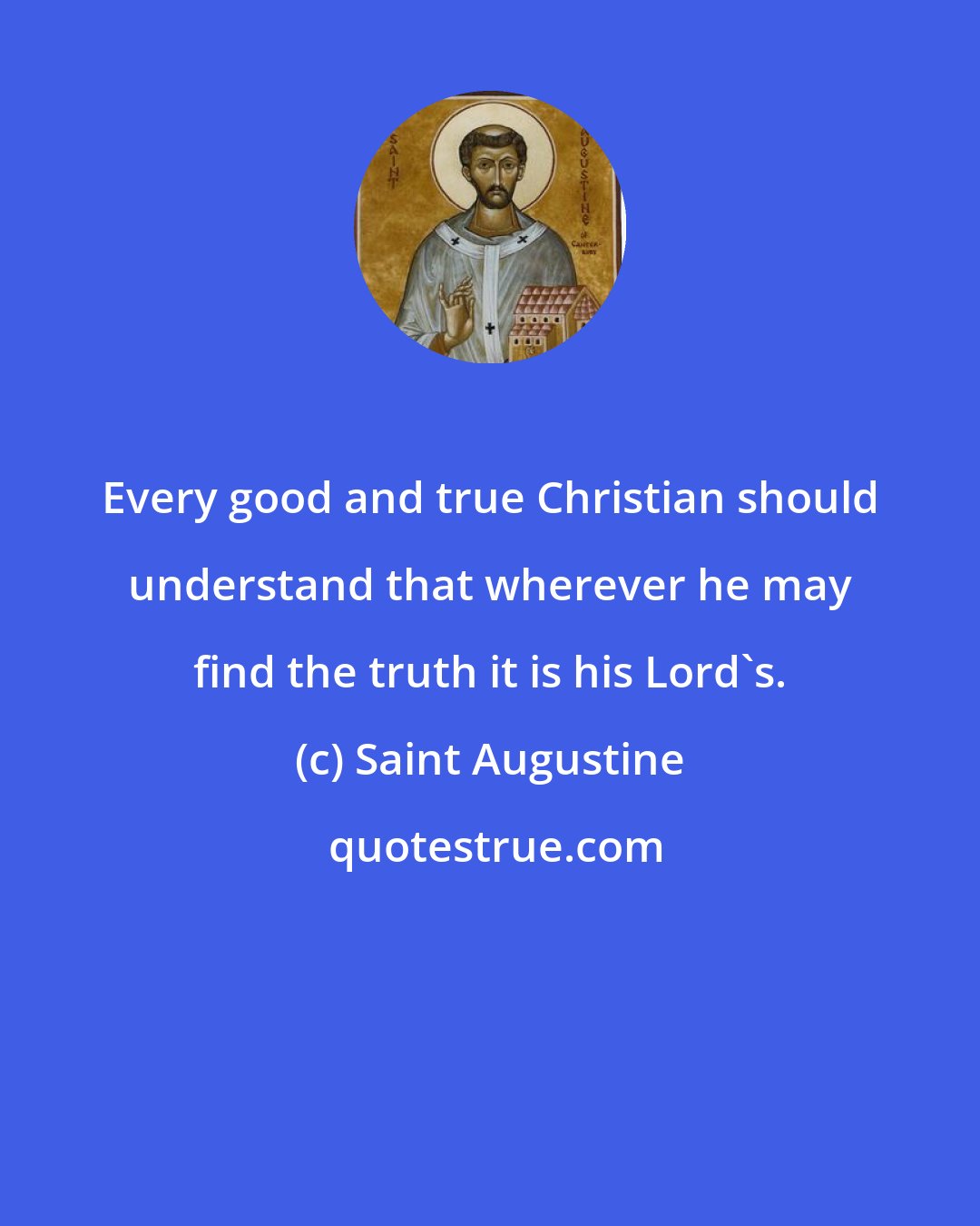 Saint Augustine: Every good and true Christian should understand that wherever he may find the truth it is his Lord's.
