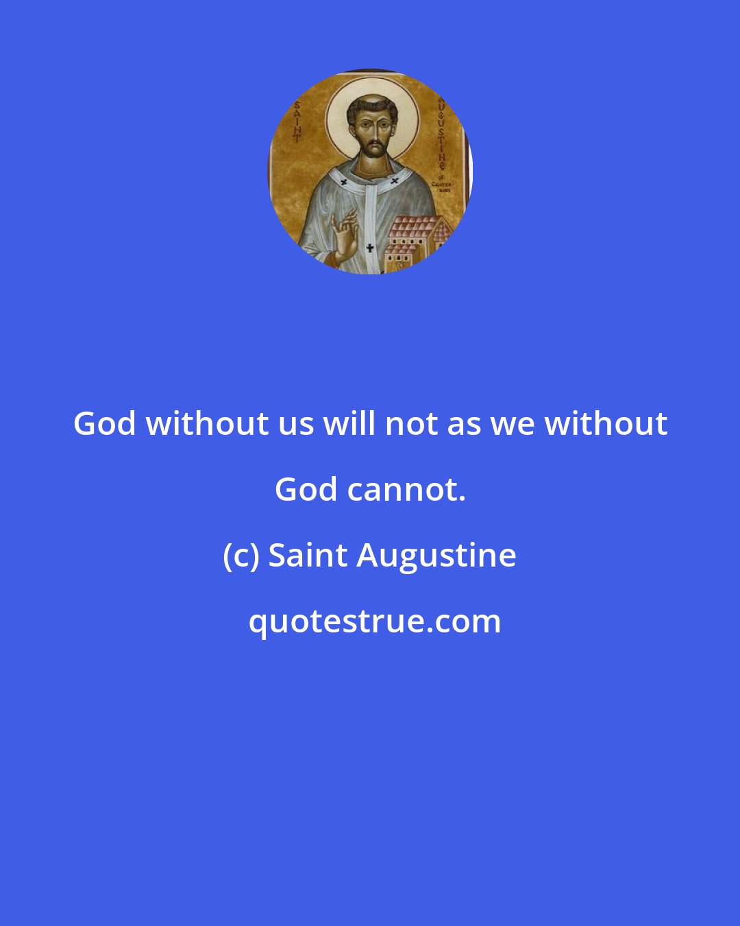 Saint Augustine: God without us will not as we without God cannot.