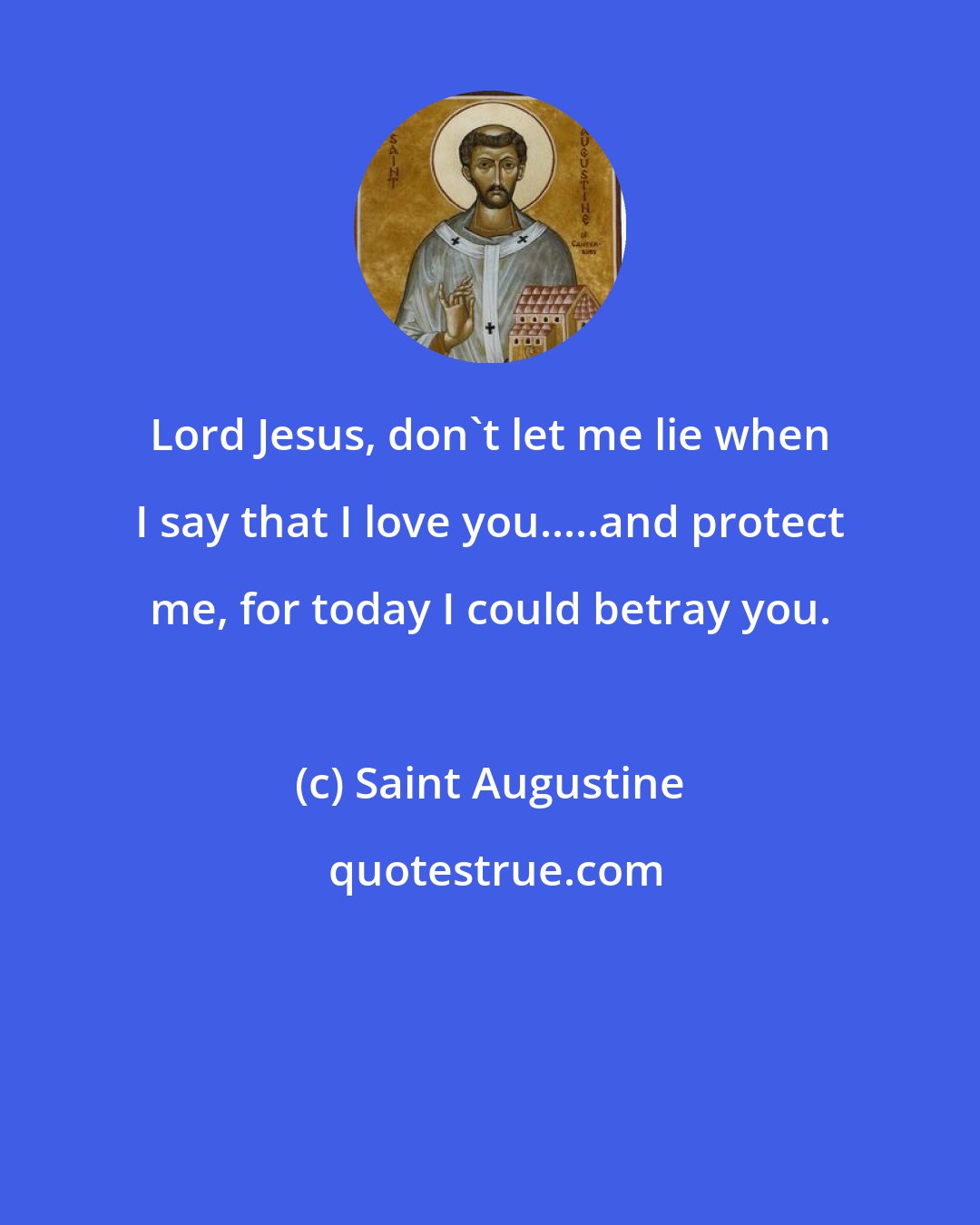 Saint Augustine: Lord Jesus, don't let me lie when I say that I love you.....and protect me, for today I could betray you.