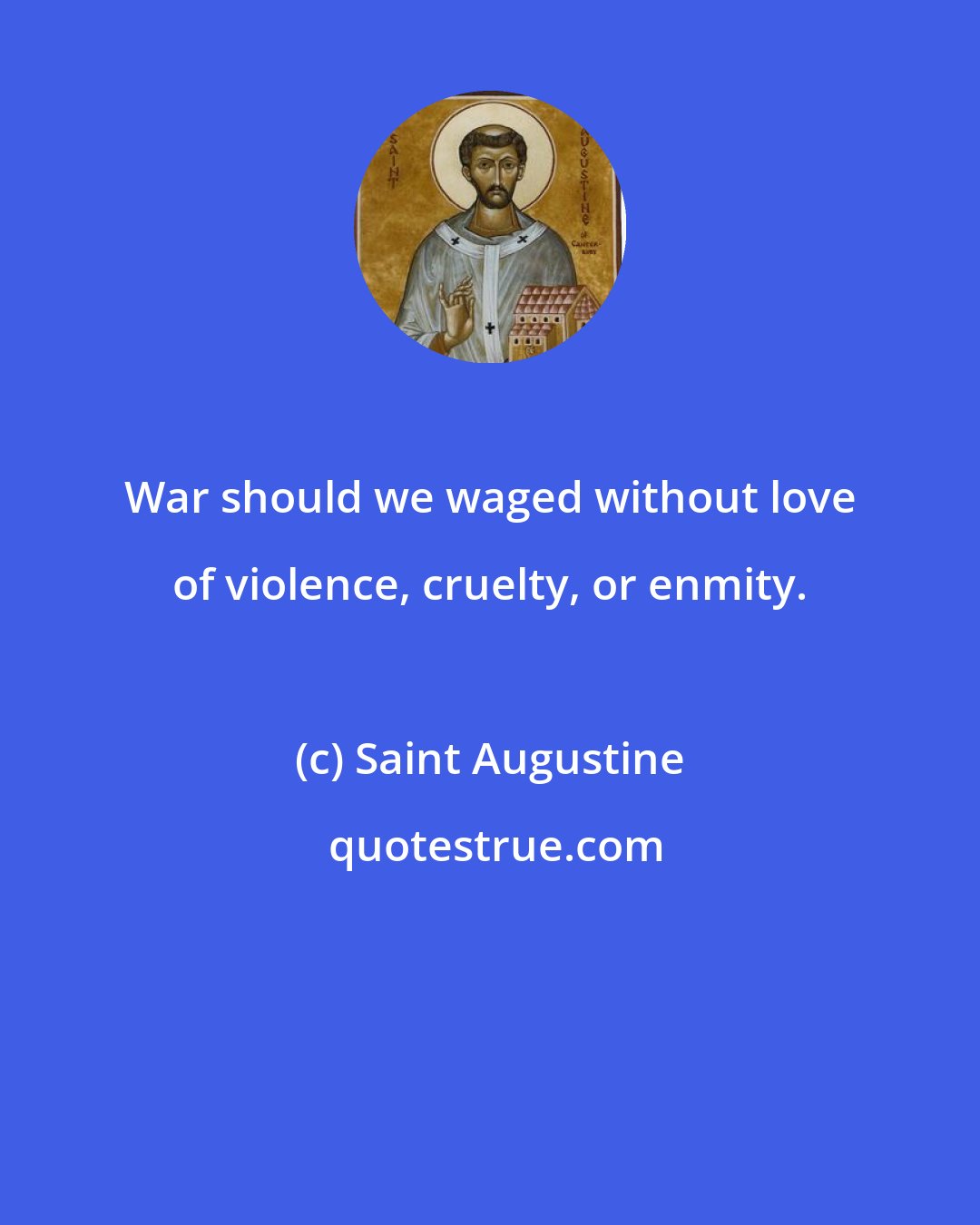 Saint Augustine: War should we waged without love of violence, cruelty, or enmity.