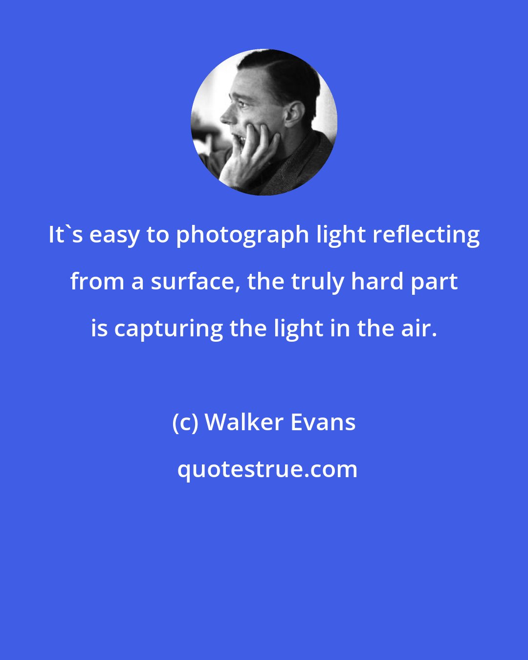 Walker Evans: It's easy to photograph light reflecting from a surface, the truly hard part is capturing the light in the air.