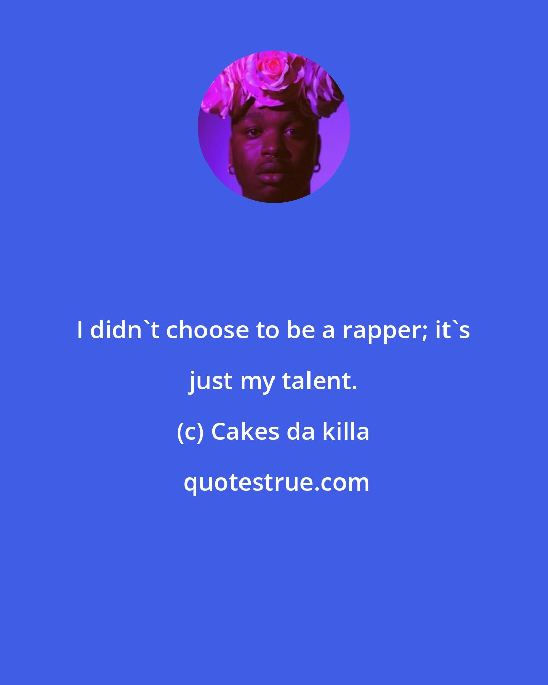 Cakes da killa: I didn't choose to be a rapper; it's just my talent.