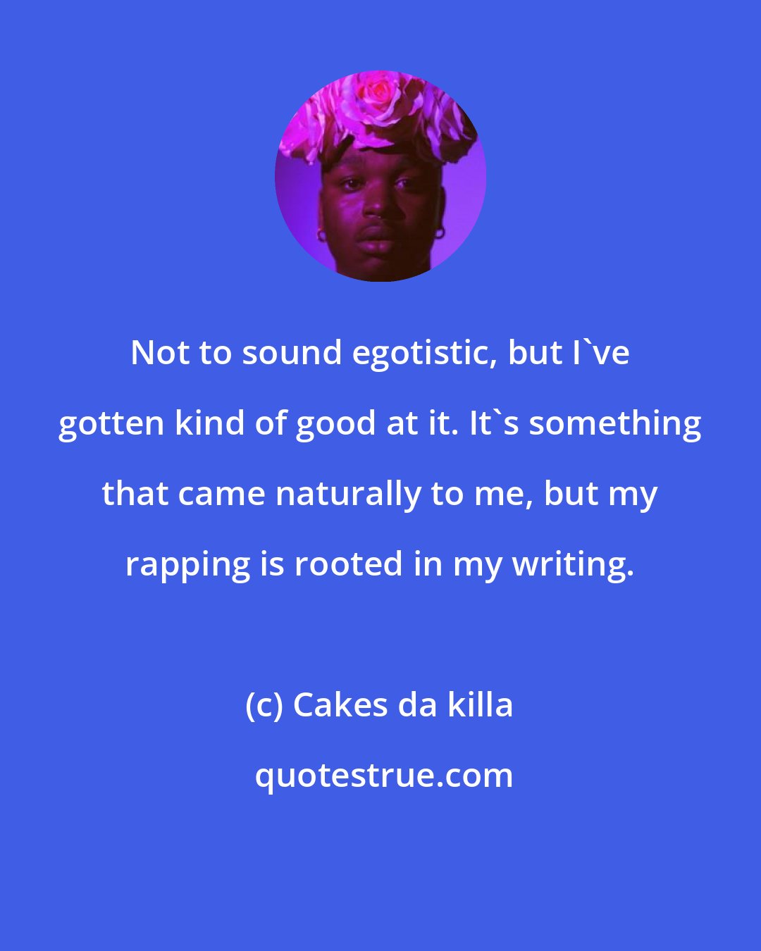 Cakes da killa: Not to sound egotistic, but I've gotten kind of good at it. It's something that came naturally to me, but my rapping is rooted in my writing.