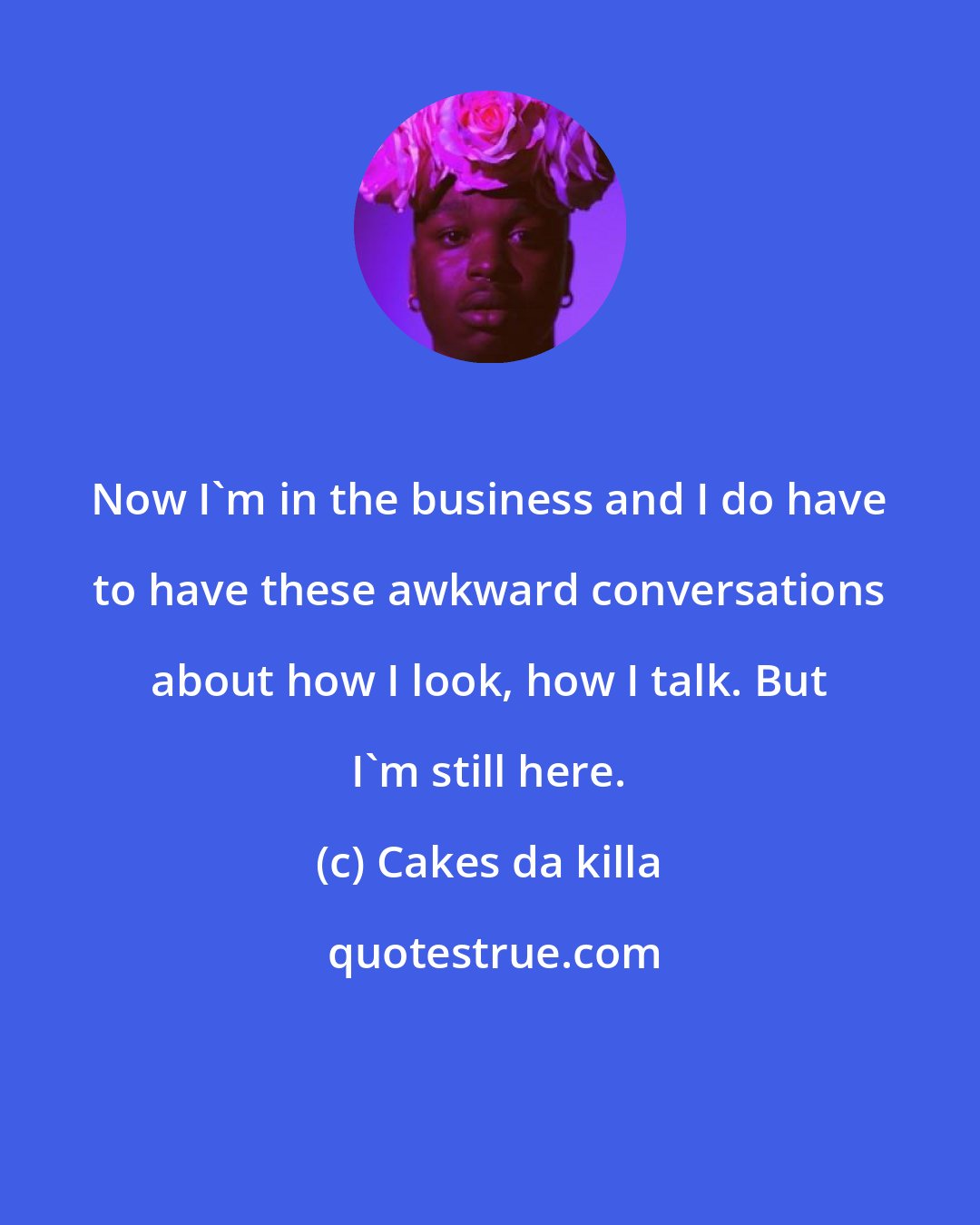 Cakes da killa: Now I'm in the business and I do have to have these awkward conversations about how I look, how I talk. But I'm still here.