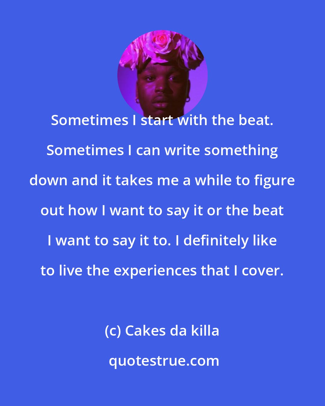 Cakes da killa: Sometimes I start with the beat. Sometimes I can write something down and it takes me a while to figure out how I want to say it or the beat I want to say it to. I definitely like to live the experiences that I cover.