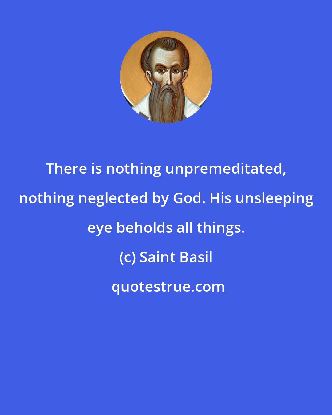 Saint Basil: There is nothing unpremeditated, nothing neglected by God. His unsleeping eye beholds all things.