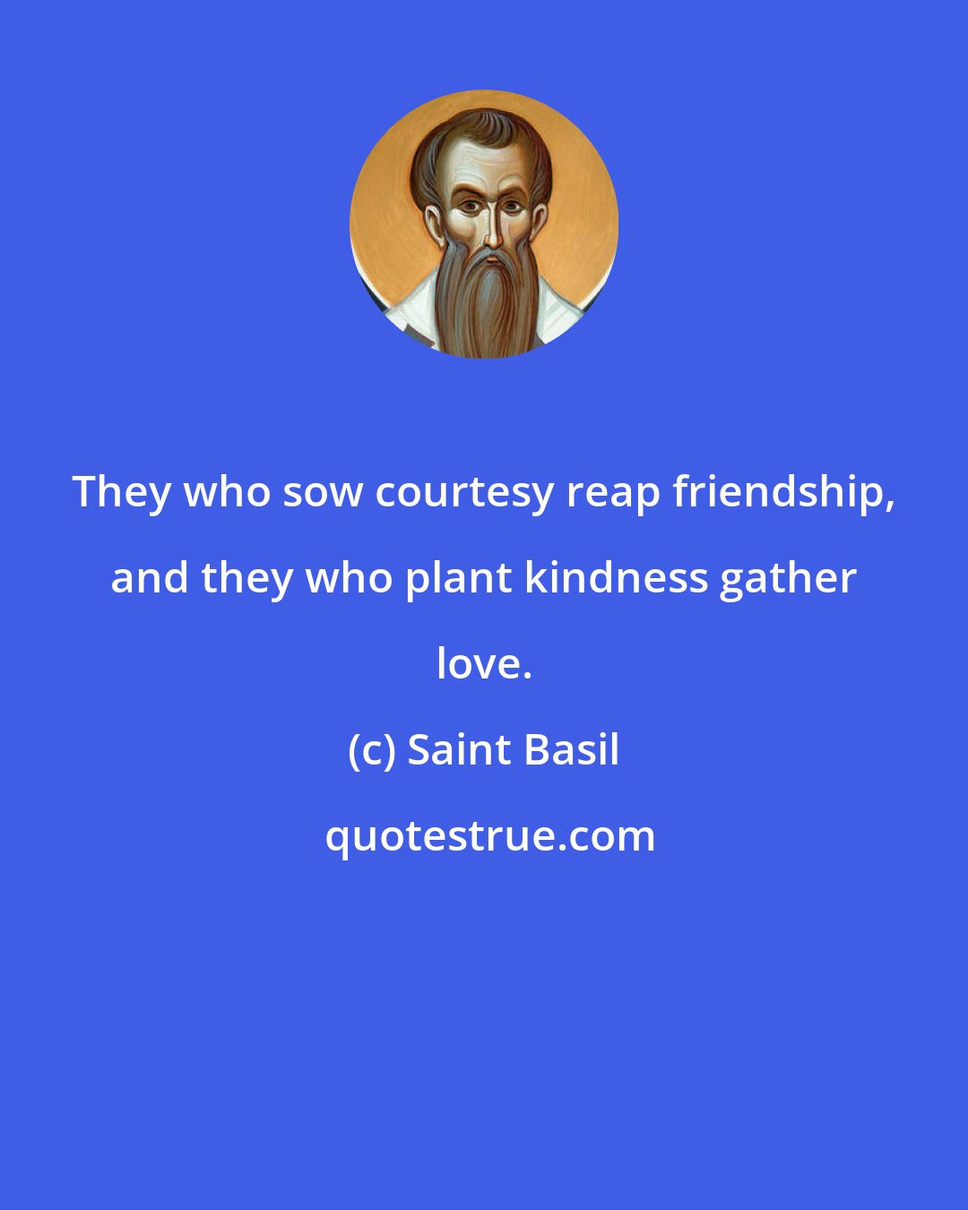 Saint Basil: They who sow courtesy reap friendship, and they who plant kindness gather love.