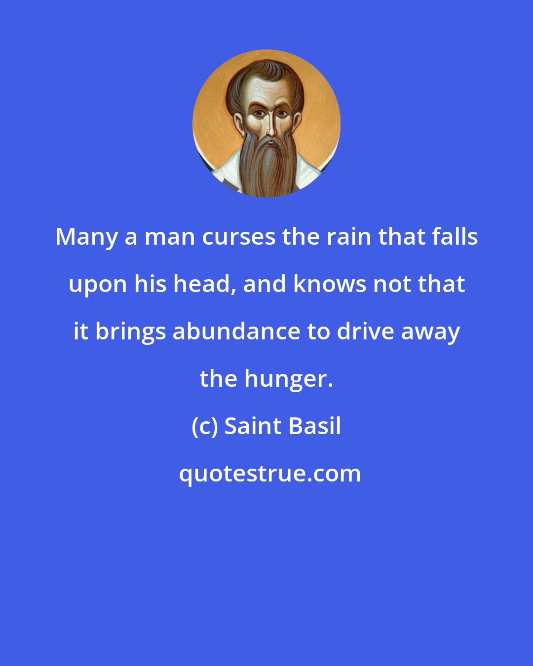 Saint Basil: Many a man curses the rain that falls upon his head, and knows not that it brings abundance to drive away the hunger.