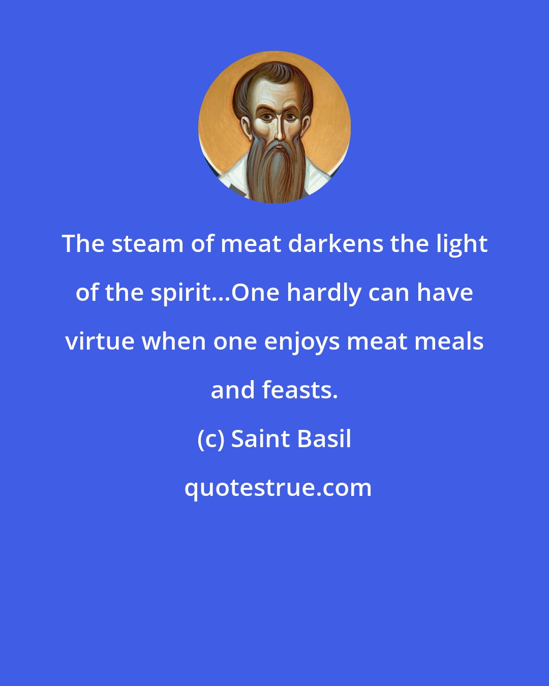 Saint Basil: The steam of meat darkens the light of the spirit...One hardly can have virtue when one enjoys meat meals and feasts.