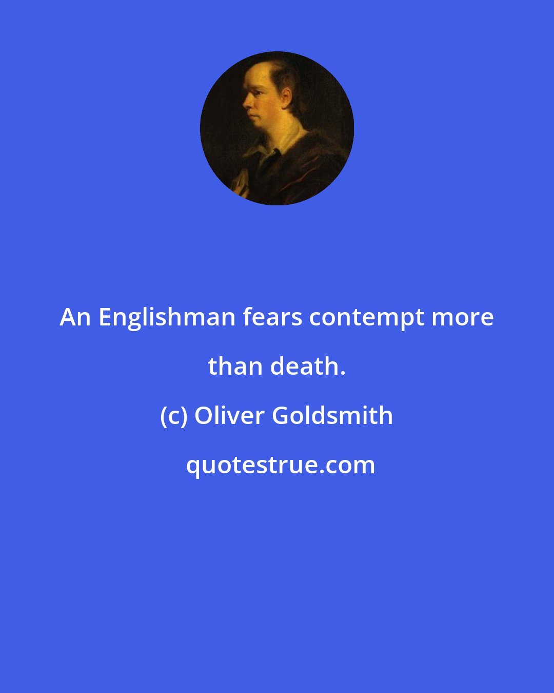 Oliver Goldsmith: An Englishman fears contempt more than death.