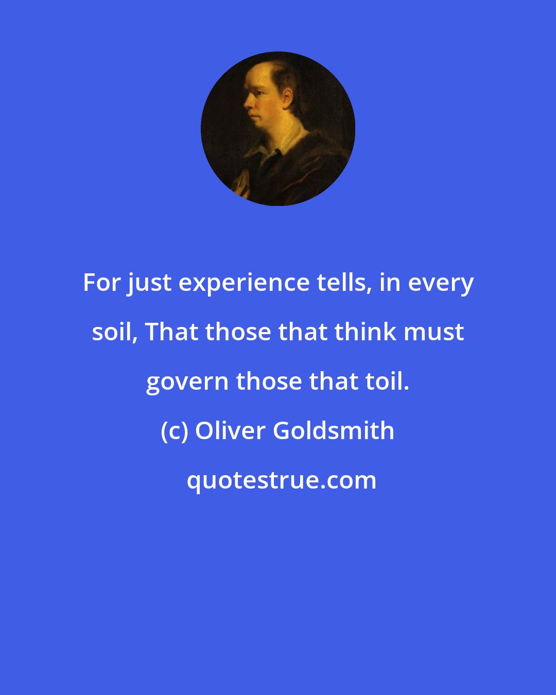 Oliver Goldsmith: For just experience tells, in every soil, That those that think must govern those that toil.