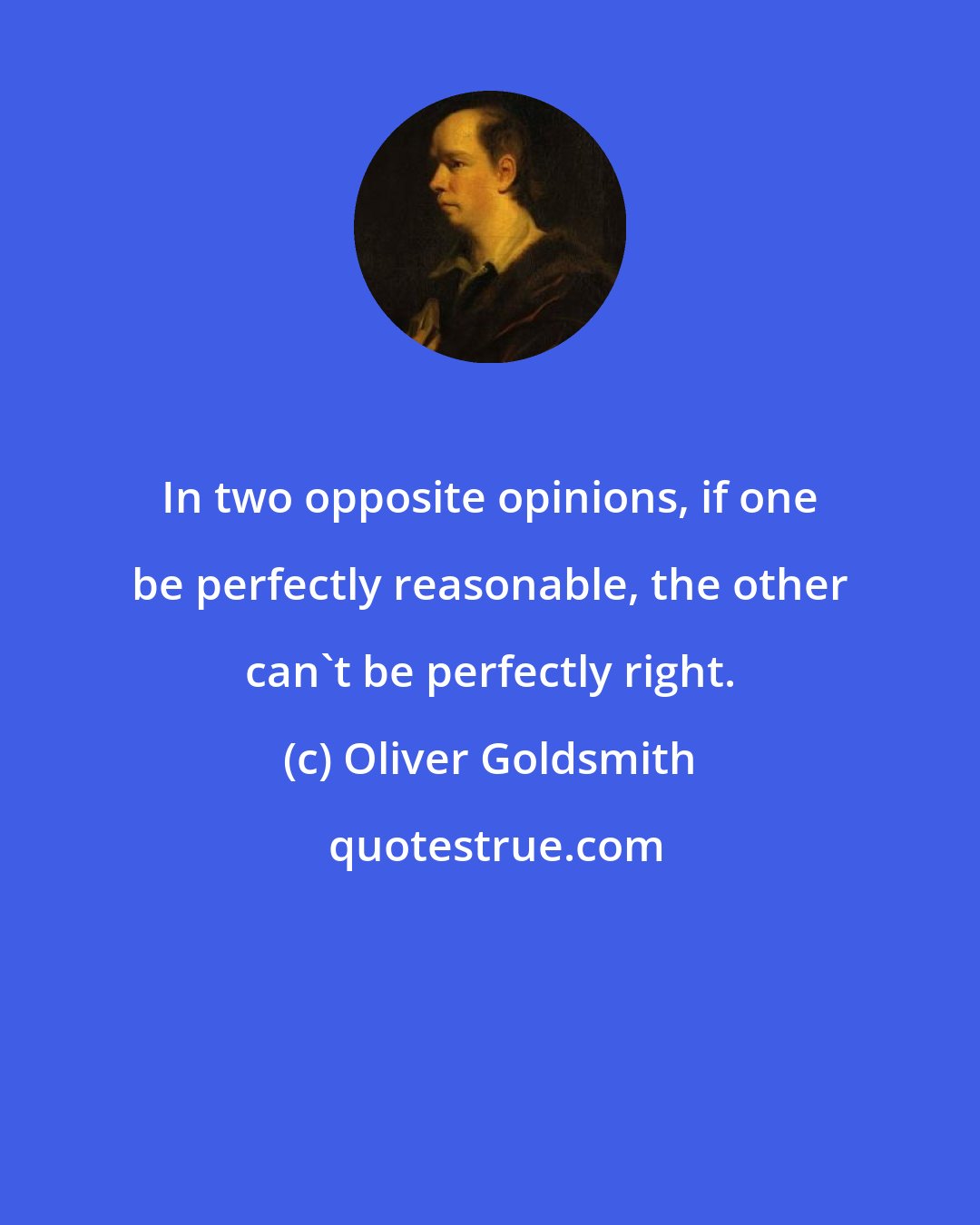 Oliver Goldsmith: In two opposite opinions, if one be perfectly reasonable, the other can't be perfectly right.