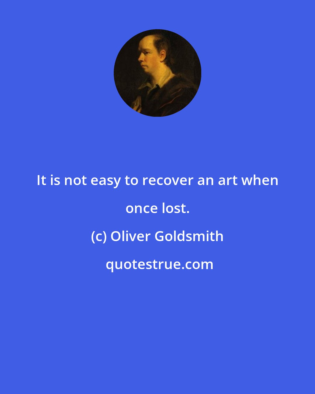 Oliver Goldsmith: It is not easy to recover an art when once lost.