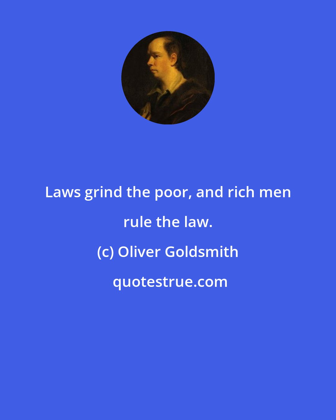 Oliver Goldsmith: Laws grind the poor, and rich men rule the law.