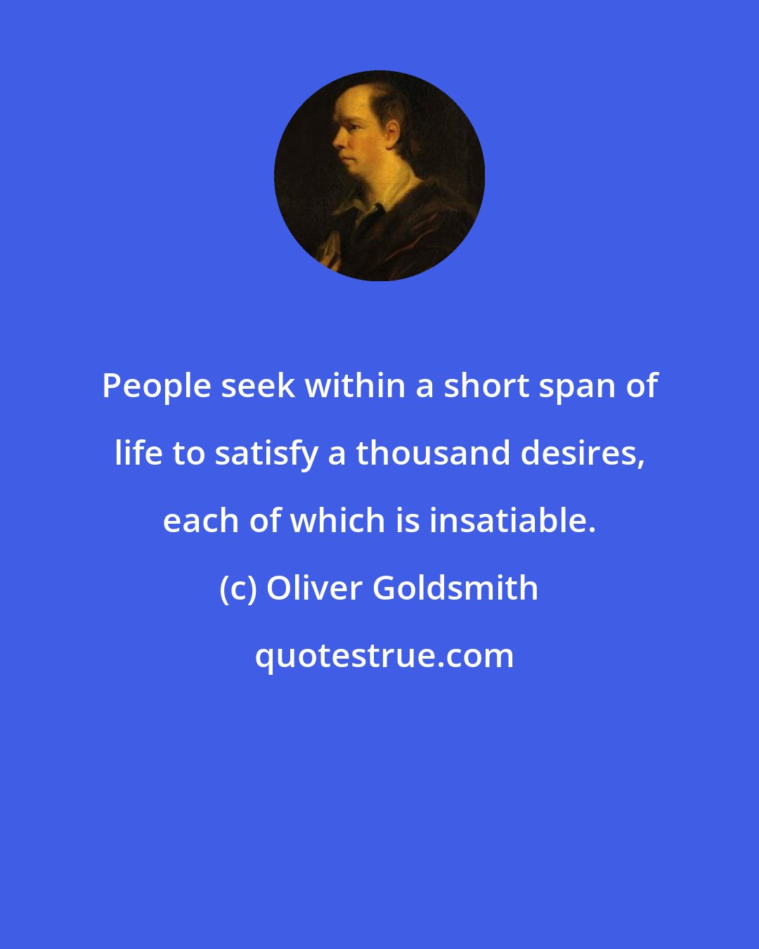 Oliver Goldsmith: People seek within a short span of life to satisfy a thousand desires, each of which is insatiable.