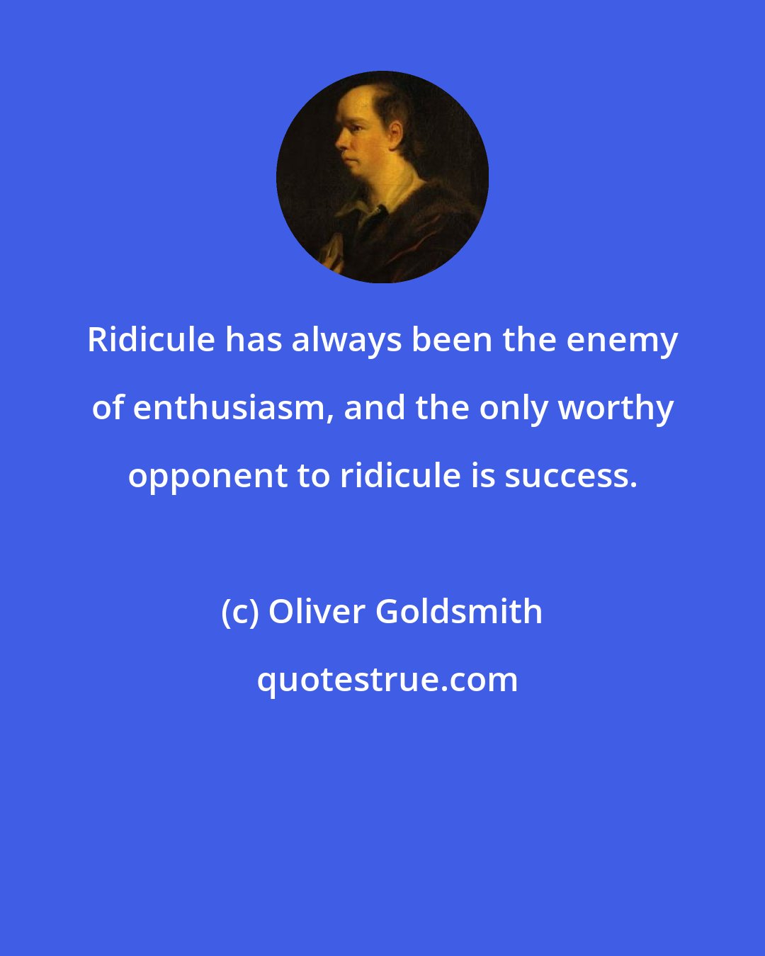 Oliver Goldsmith: Ridicule has always been the enemy of enthusiasm, and the only worthy opponent to ridicule is success.