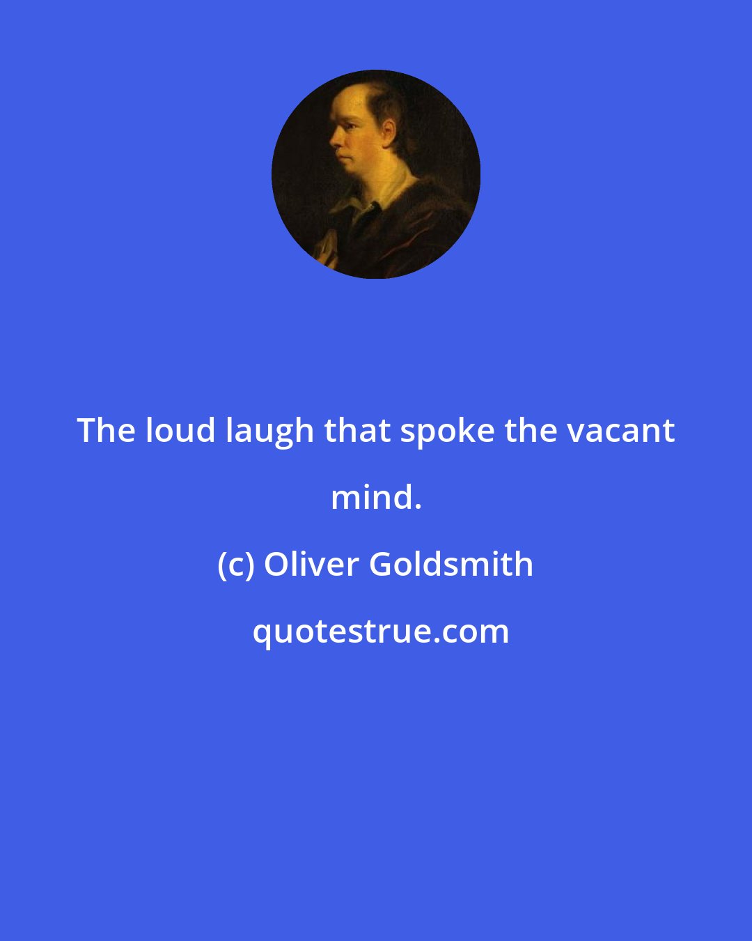 Oliver Goldsmith: The loud laugh that spoke the vacant mind.