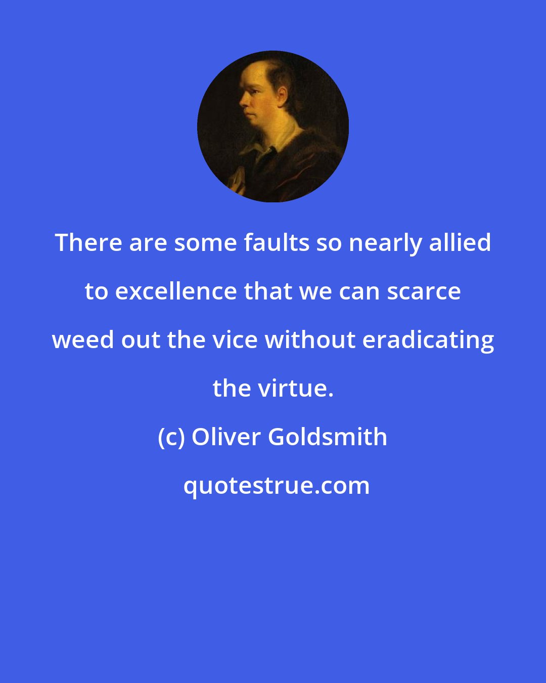 Oliver Goldsmith: There are some faults so nearly allied to excellence that we can scarce weed out the vice without eradicating the virtue.