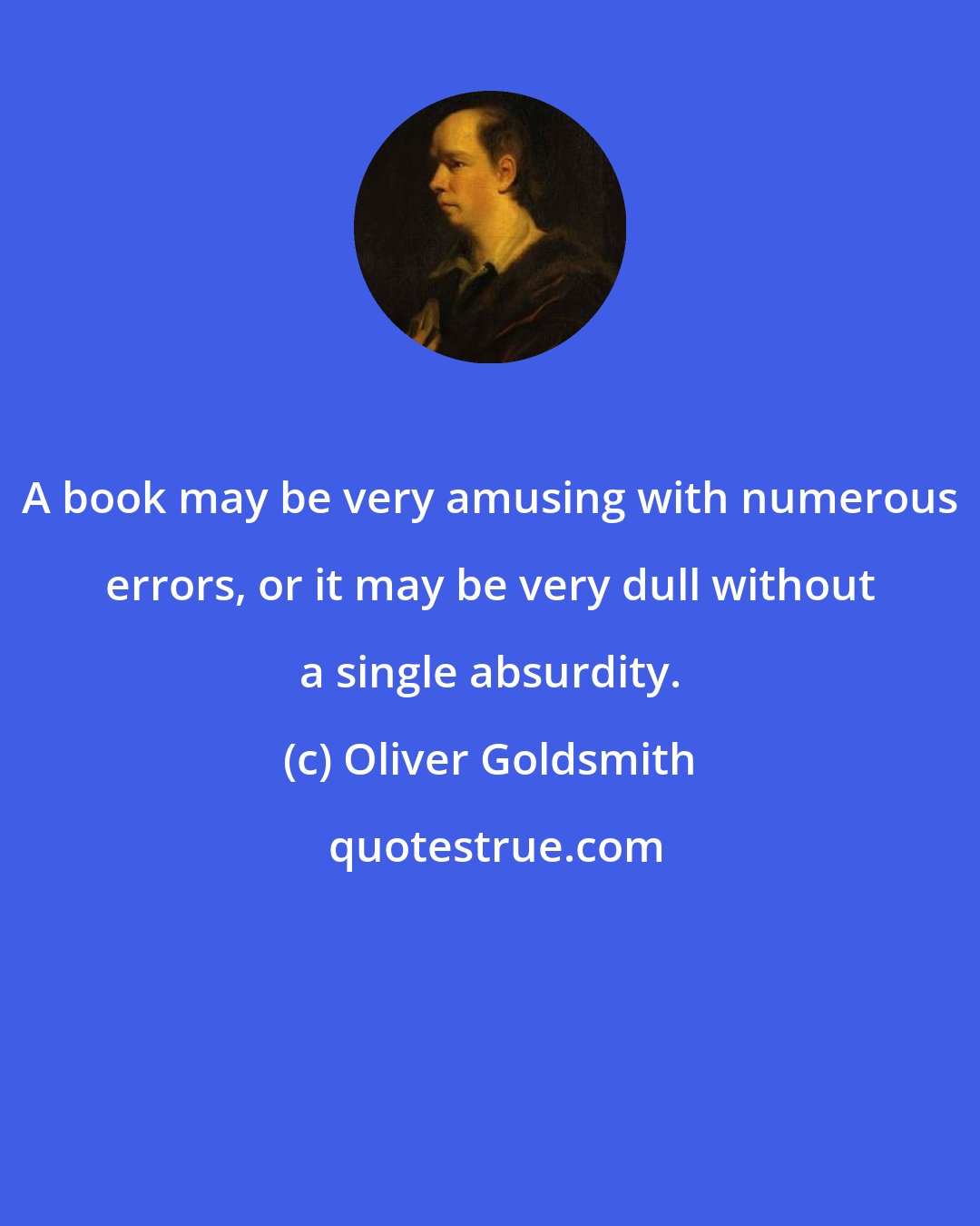 Oliver Goldsmith: A book may be very amusing with numerous errors, or it may be very dull without a single absurdity.