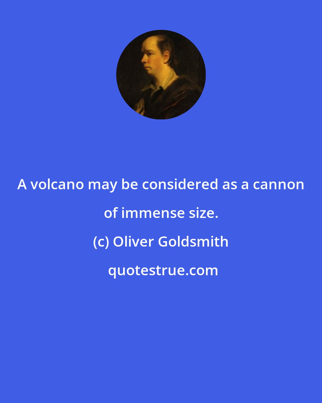 Oliver Goldsmith: A volcano may be considered as a cannon of immense size.