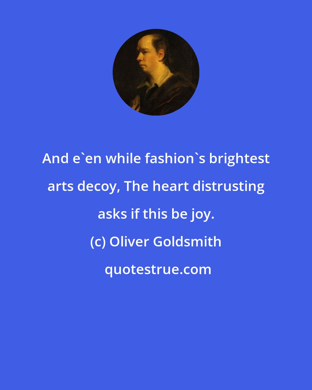 Oliver Goldsmith: And e'en while fashion's brightest arts decoy, The heart distrusting asks if this be joy.