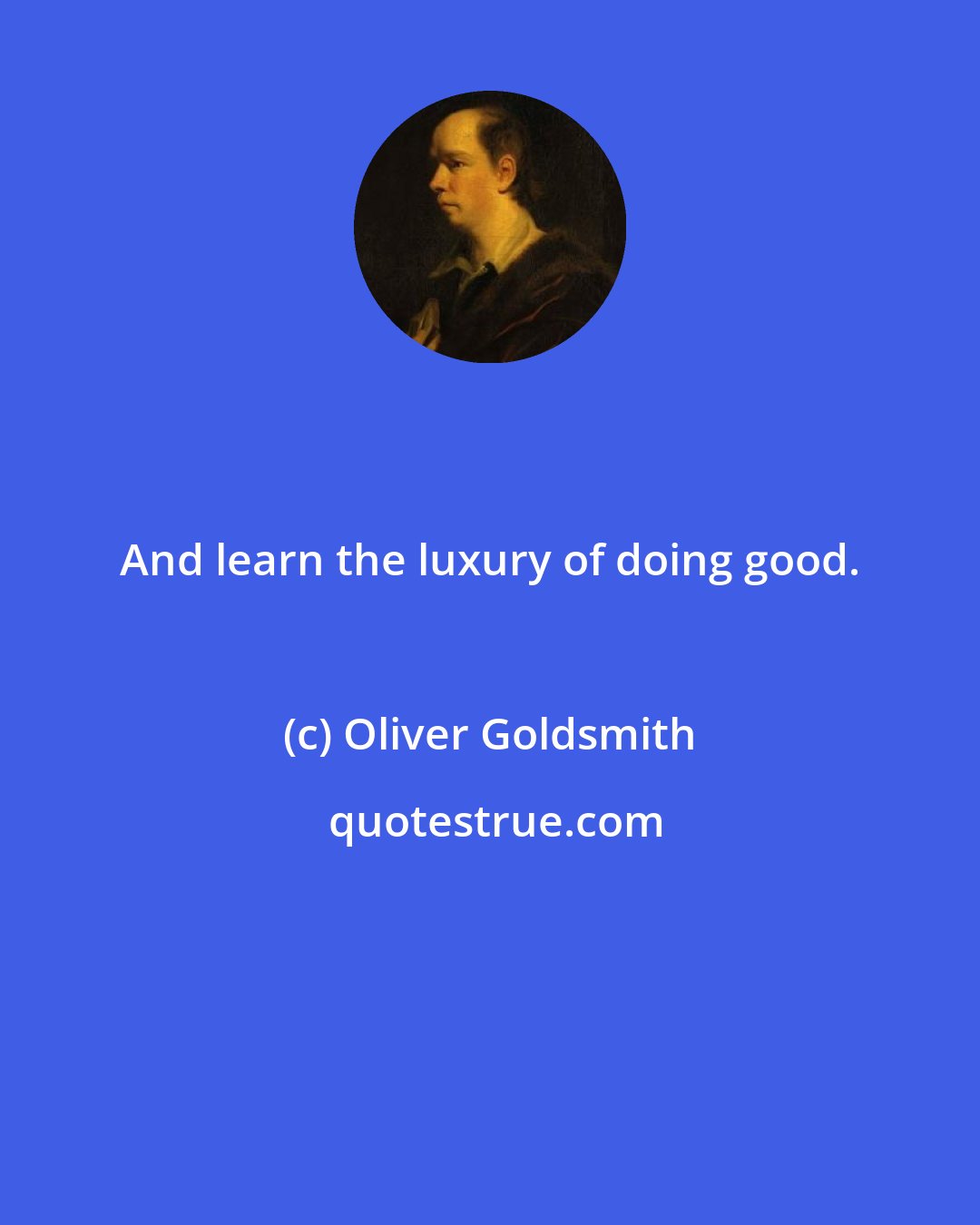 Oliver Goldsmith: And learn the luxury of doing good.