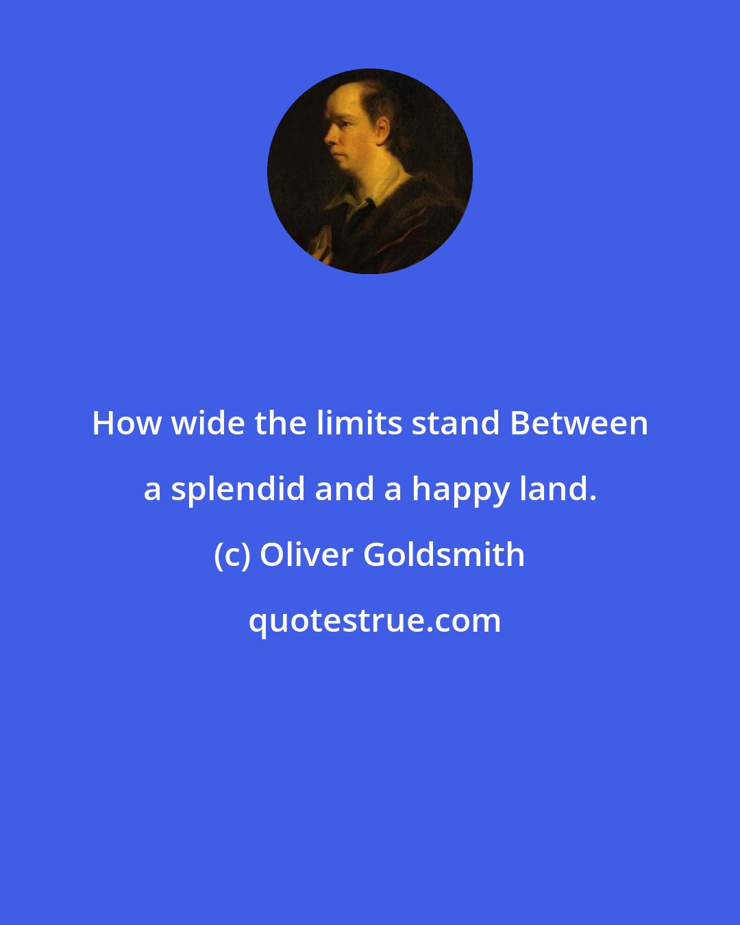 Oliver Goldsmith: How wide the limits stand Between a splendid and a happy land.