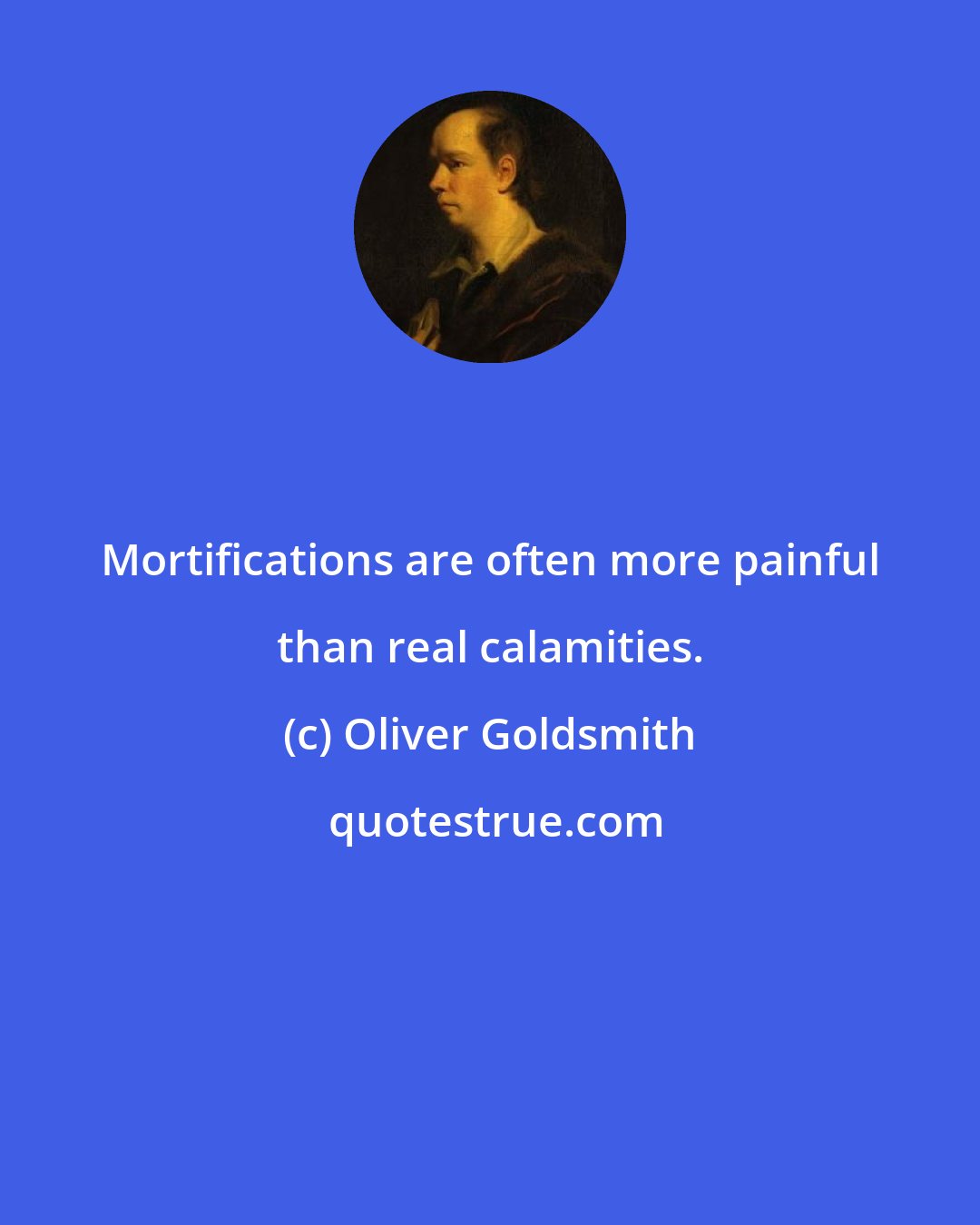 Oliver Goldsmith: Mortifications are often more painful than real calamities.