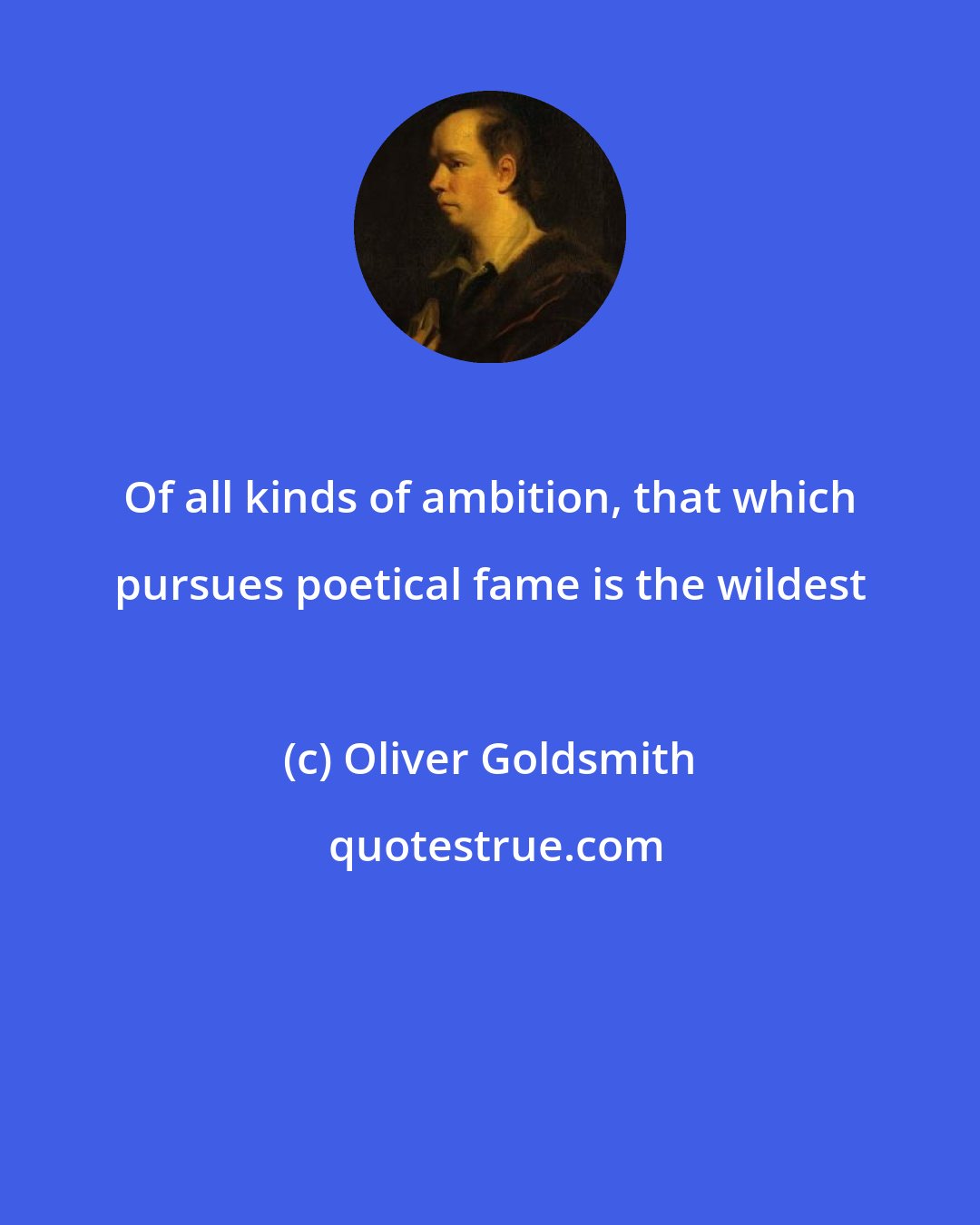 Oliver Goldsmith: Of all kinds of ambition, that which pursues poetical fame is the wildest