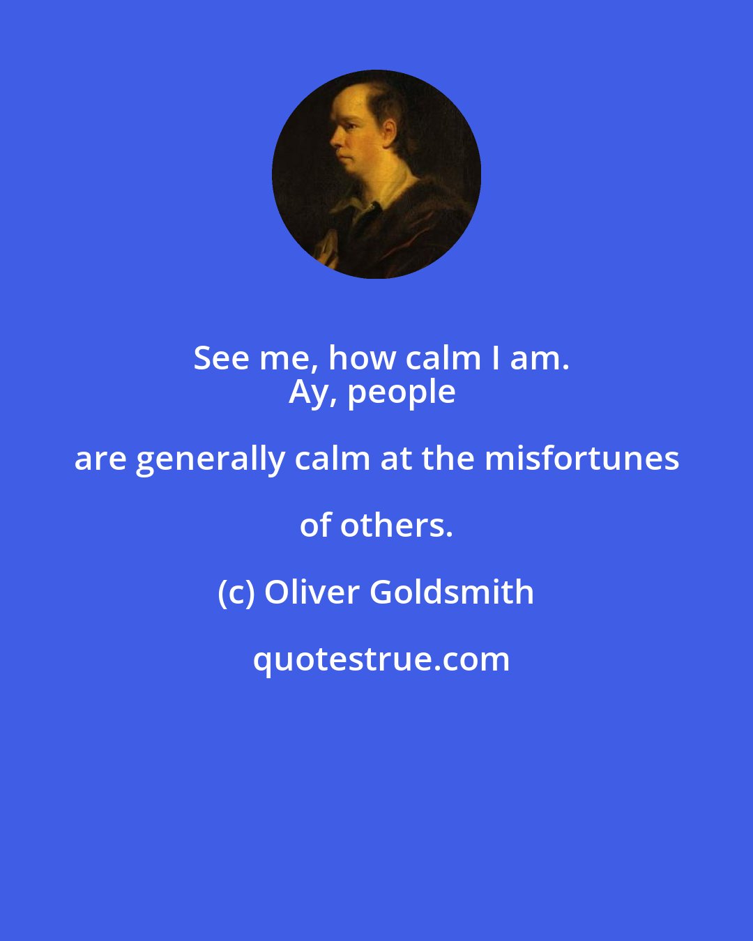 Oliver Goldsmith: See me, how calm I am.
Ay, people are generally calm at the misfortunes of others.