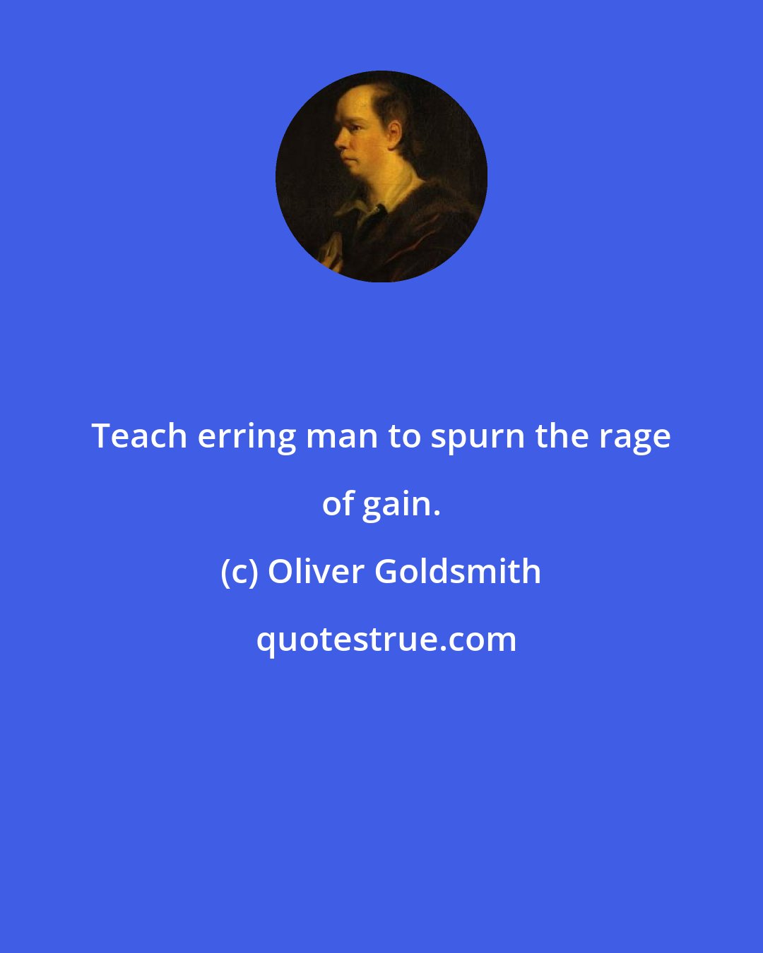 Oliver Goldsmith: Teach erring man to spurn the rage of gain.