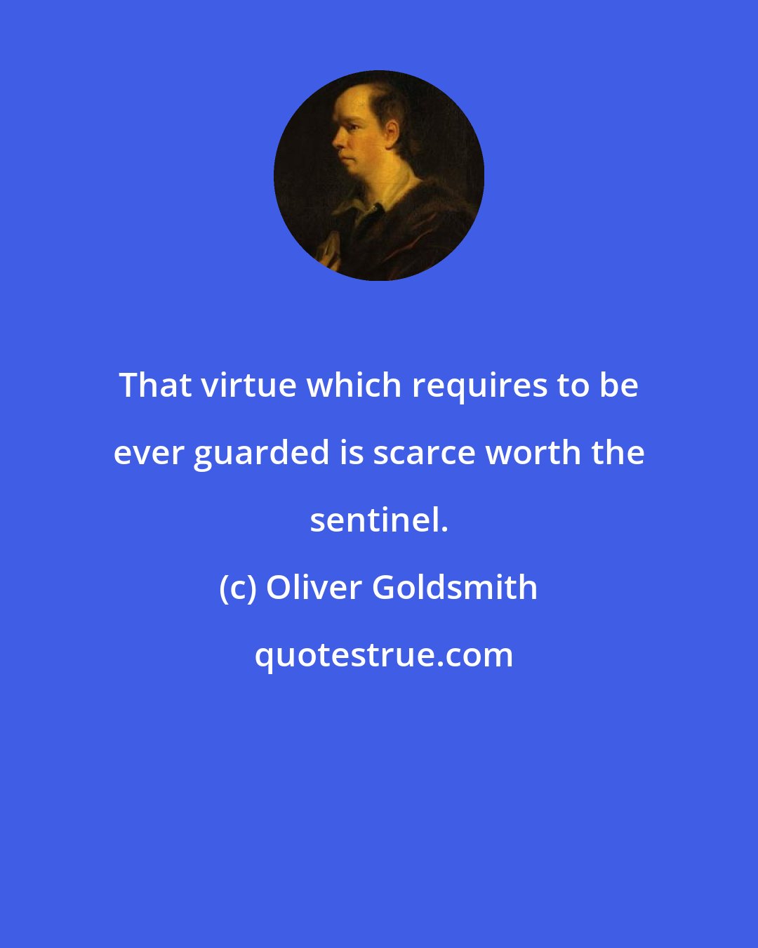 Oliver Goldsmith: That virtue which requires to be ever guarded is scarce worth the sentinel.