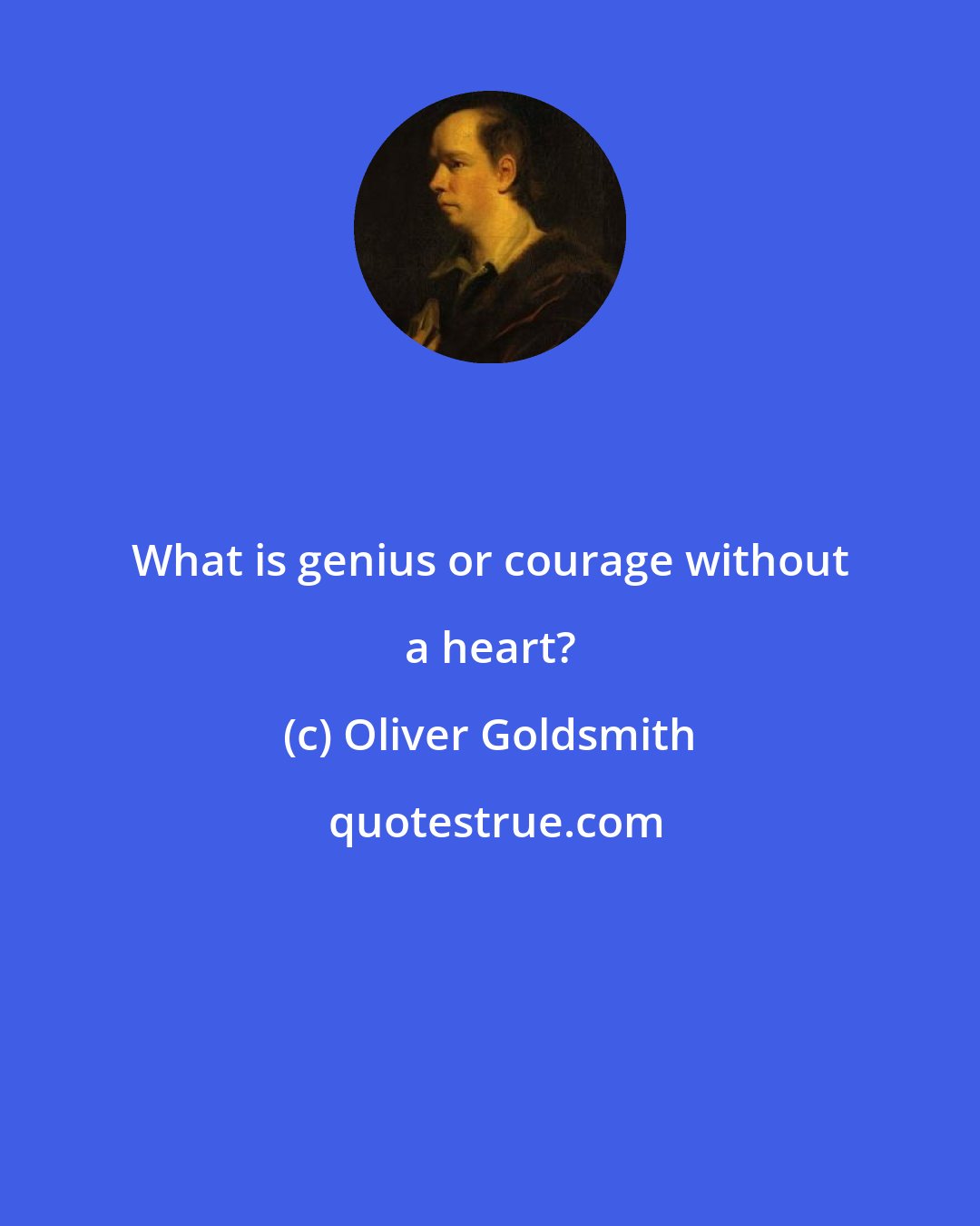 Oliver Goldsmith: What is genius or courage without a heart?