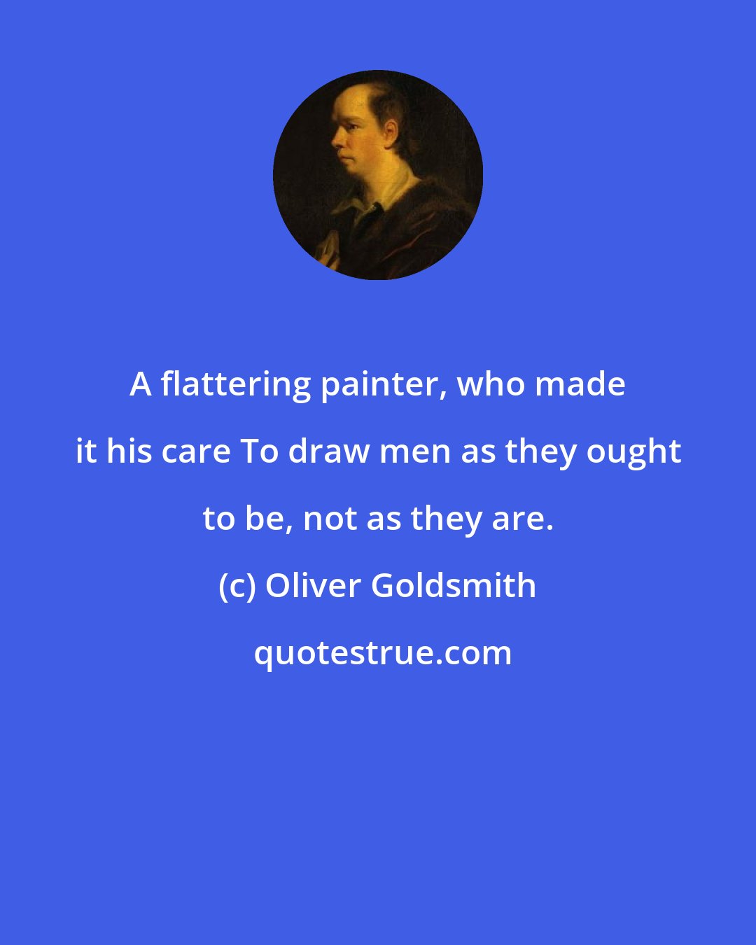 Oliver Goldsmith: A flattering painter, who made it his care To draw men as they ought to be, not as they are.