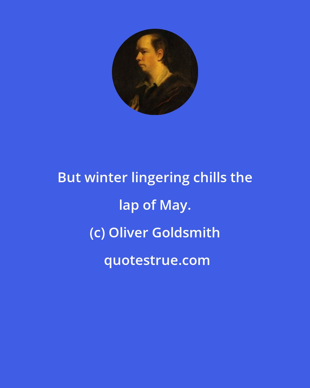 Oliver Goldsmith: But winter lingering chills the lap of May.