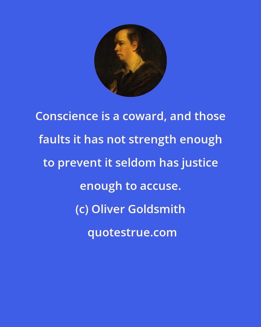 Oliver Goldsmith: Conscience is a coward, and those faults it has not strength enough to prevent it seldom has justice enough to accuse.