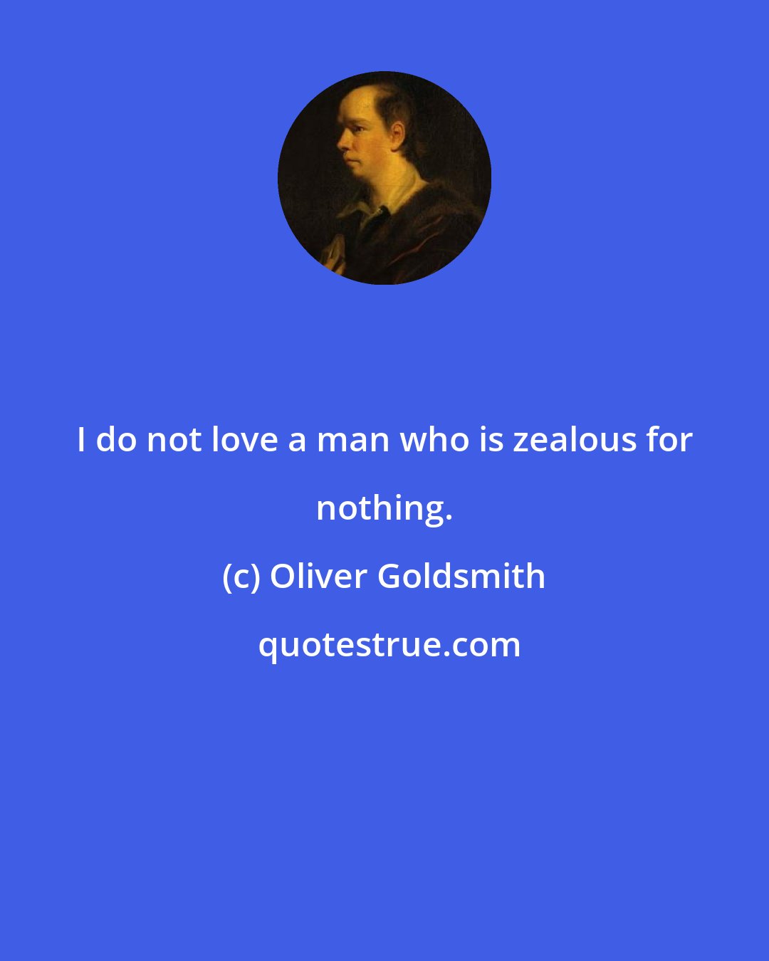 Oliver Goldsmith: I do not love a man who is zealous for nothing.