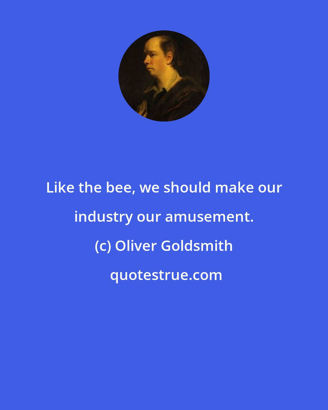 Oliver Goldsmith: Like the bee, we should make our industry our amusement.