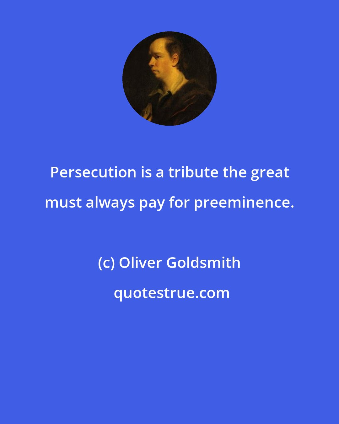 Oliver Goldsmith: Persecution is a tribute the great must always pay for preeminence.