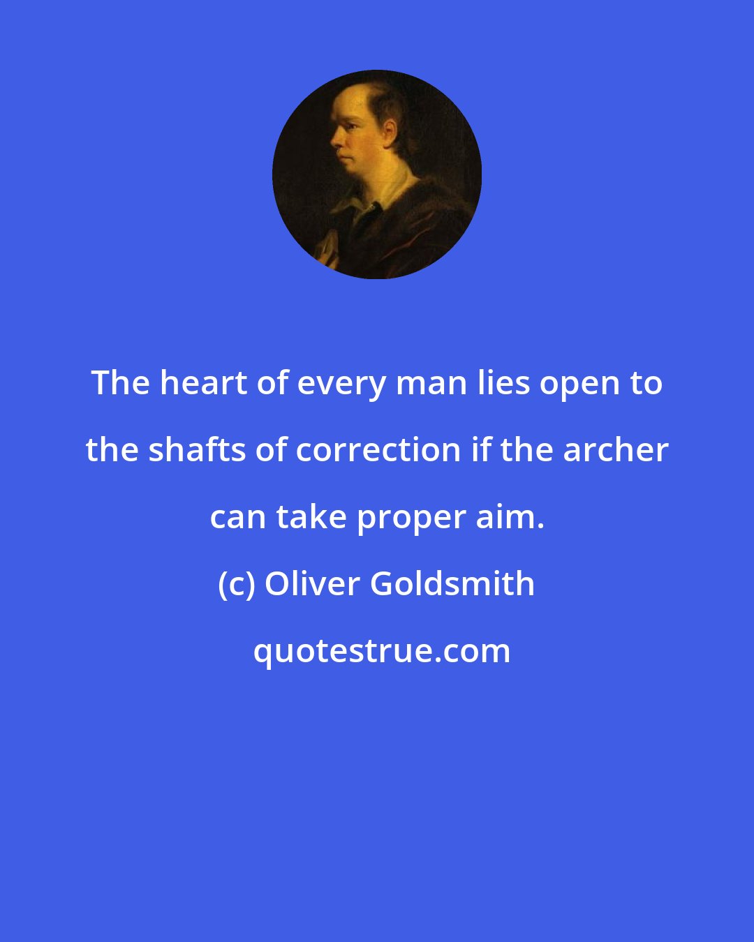 Oliver Goldsmith: The heart of every man lies open to the shafts of correction if the archer can take proper aim.