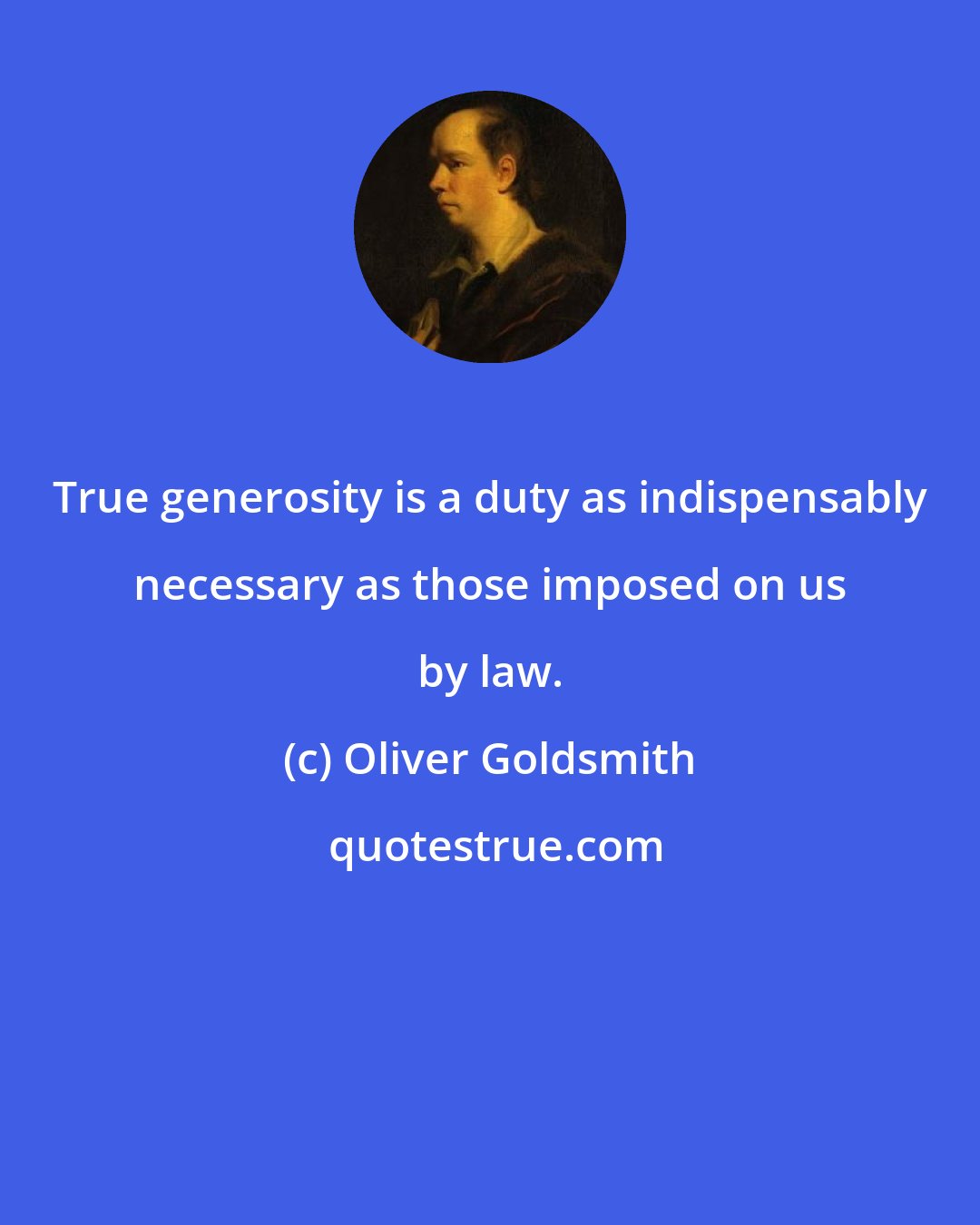 Oliver Goldsmith: True generosity is a duty as indispensably necessary as those imposed on us by law.