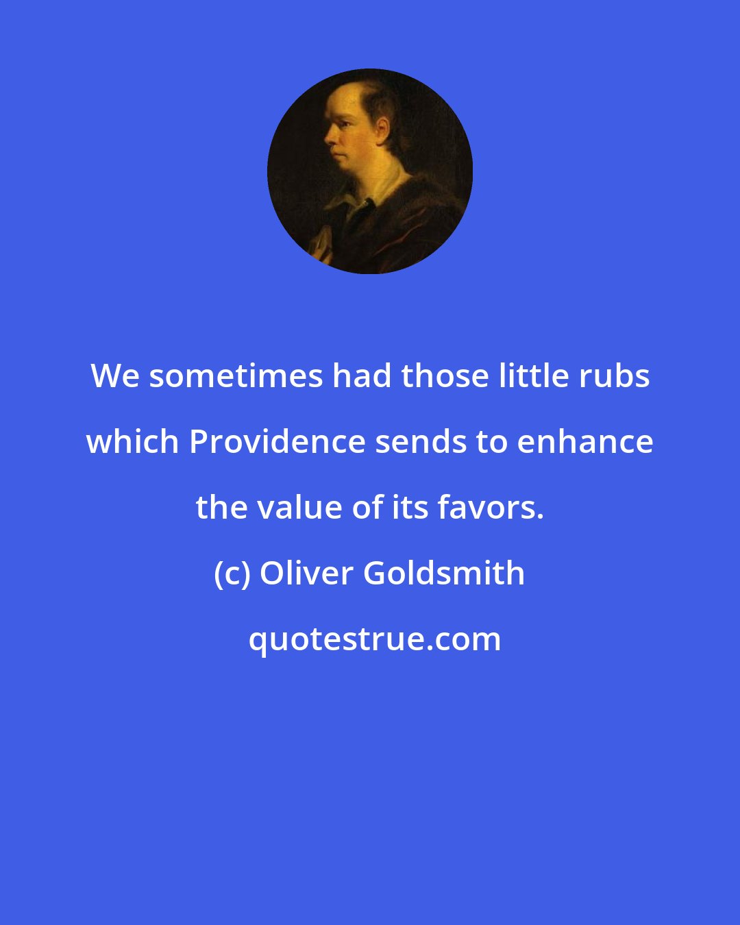 Oliver Goldsmith: We sometimes had those little rubs which Providence sends to enhance the value of its favors.