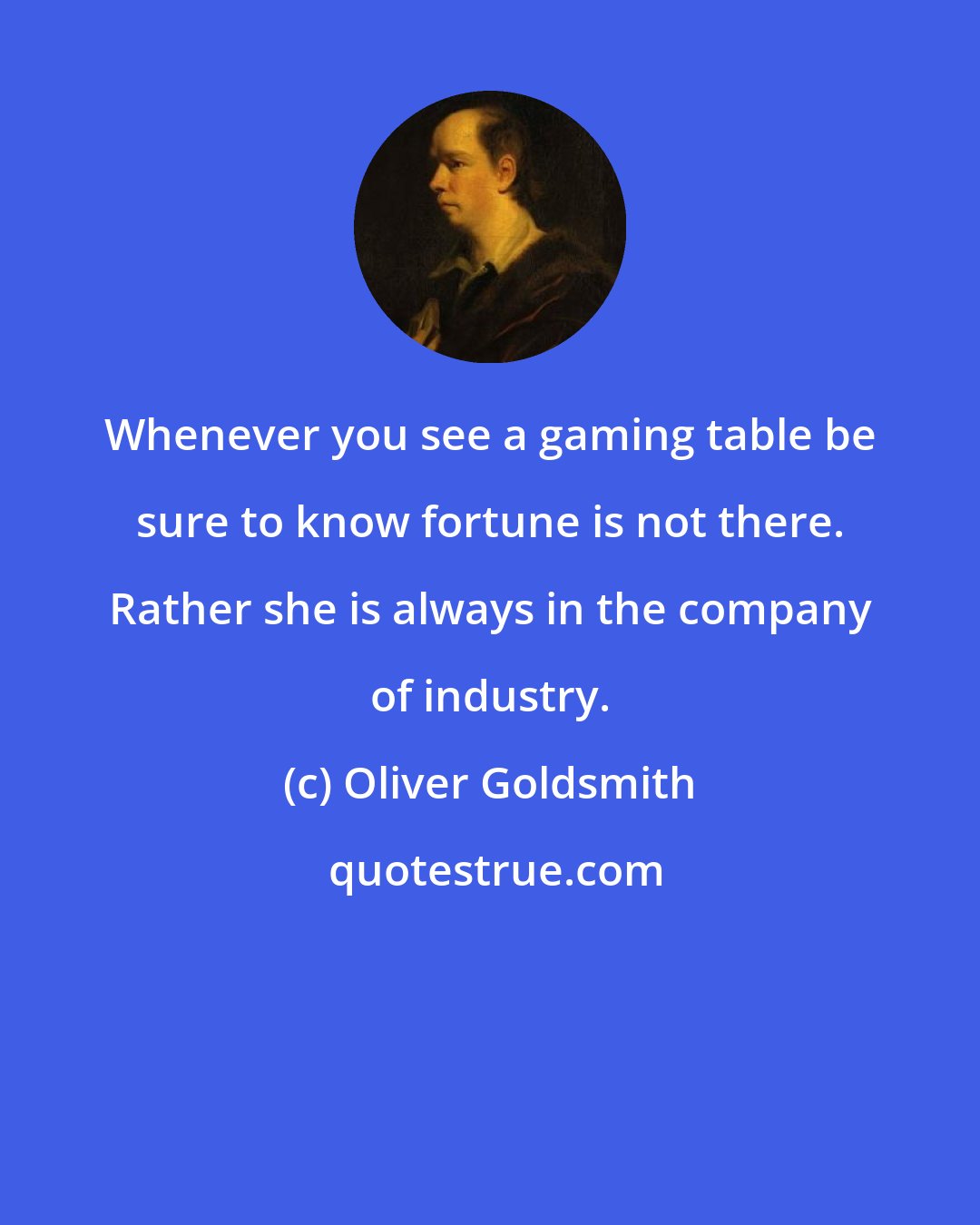 Oliver Goldsmith: Whenever you see a gaming table be sure to know fortune is not there. Rather she is always in the company of industry.