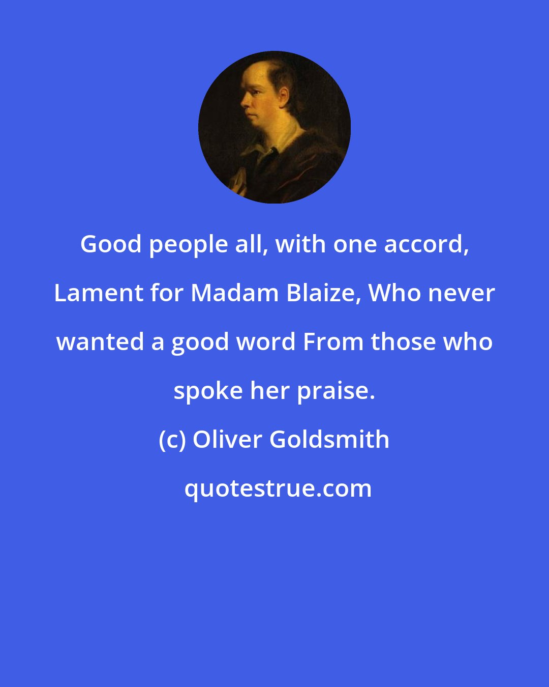 Oliver Goldsmith: Good people all, with one accord, Lament for Madam Blaize, Who never wanted a good word From those who spoke her praise.