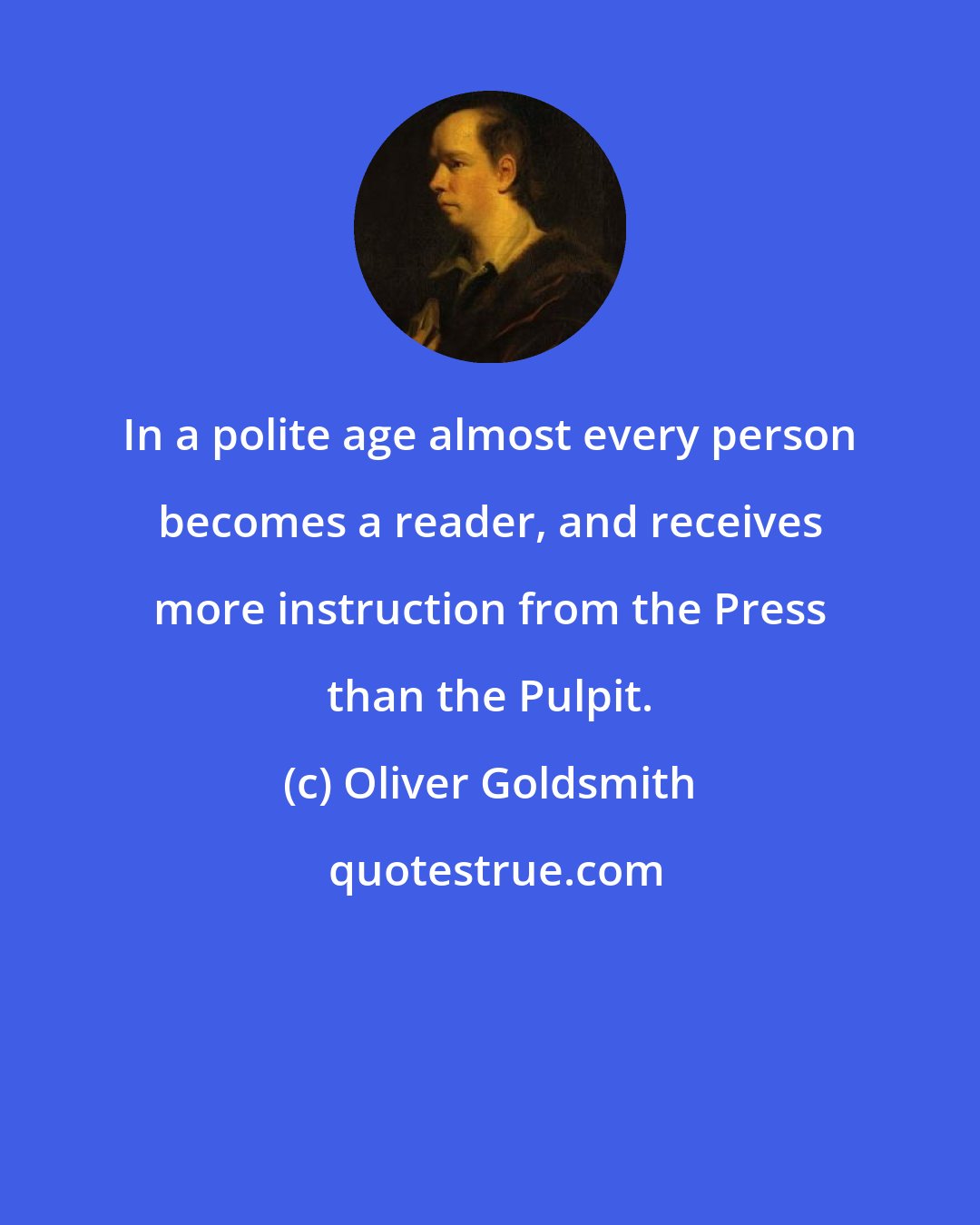 Oliver Goldsmith: In a polite age almost every person becomes a reader, and receives more instruction from the Press than the Pulpit.