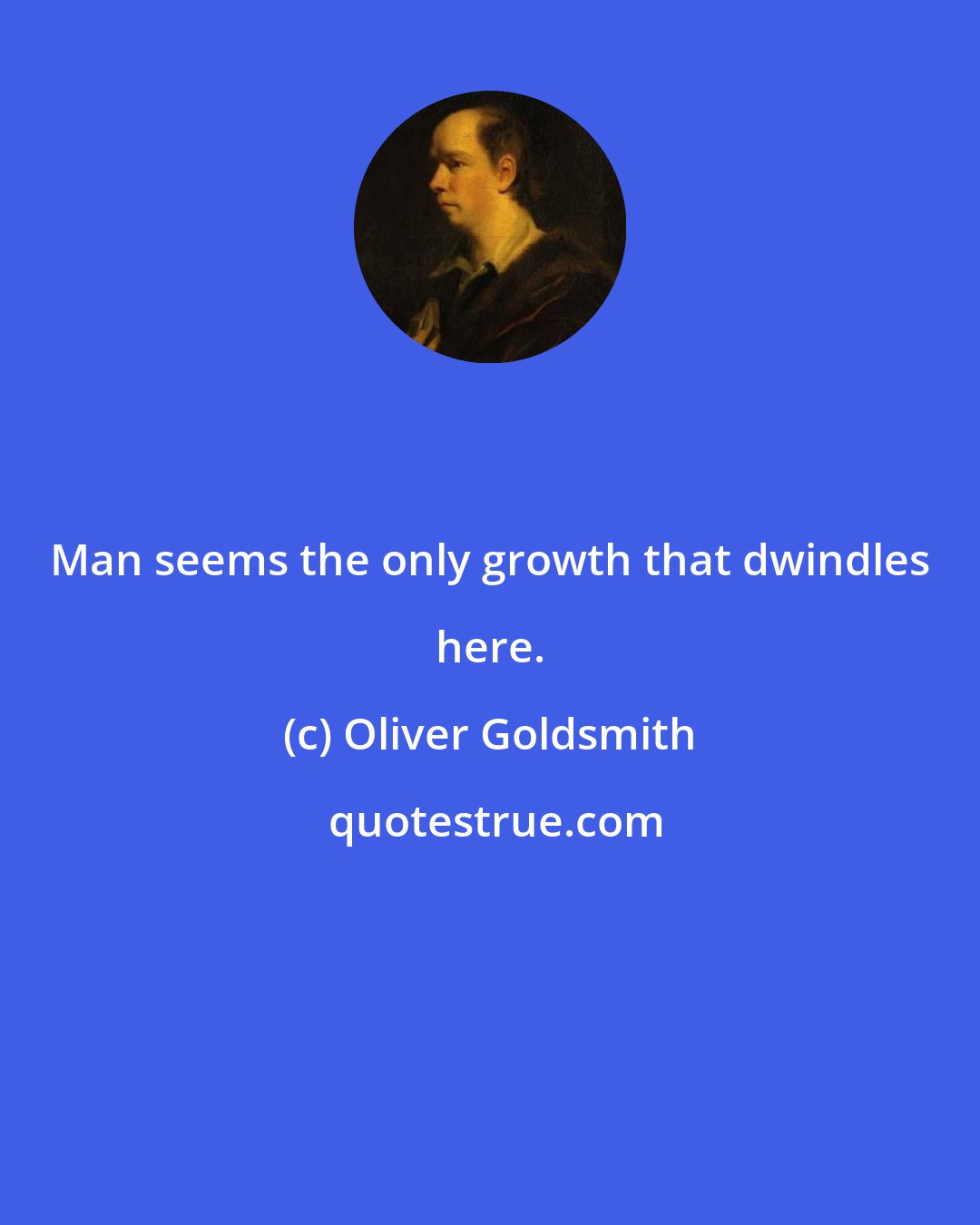 Oliver Goldsmith: Man seems the only growth that dwindles here.