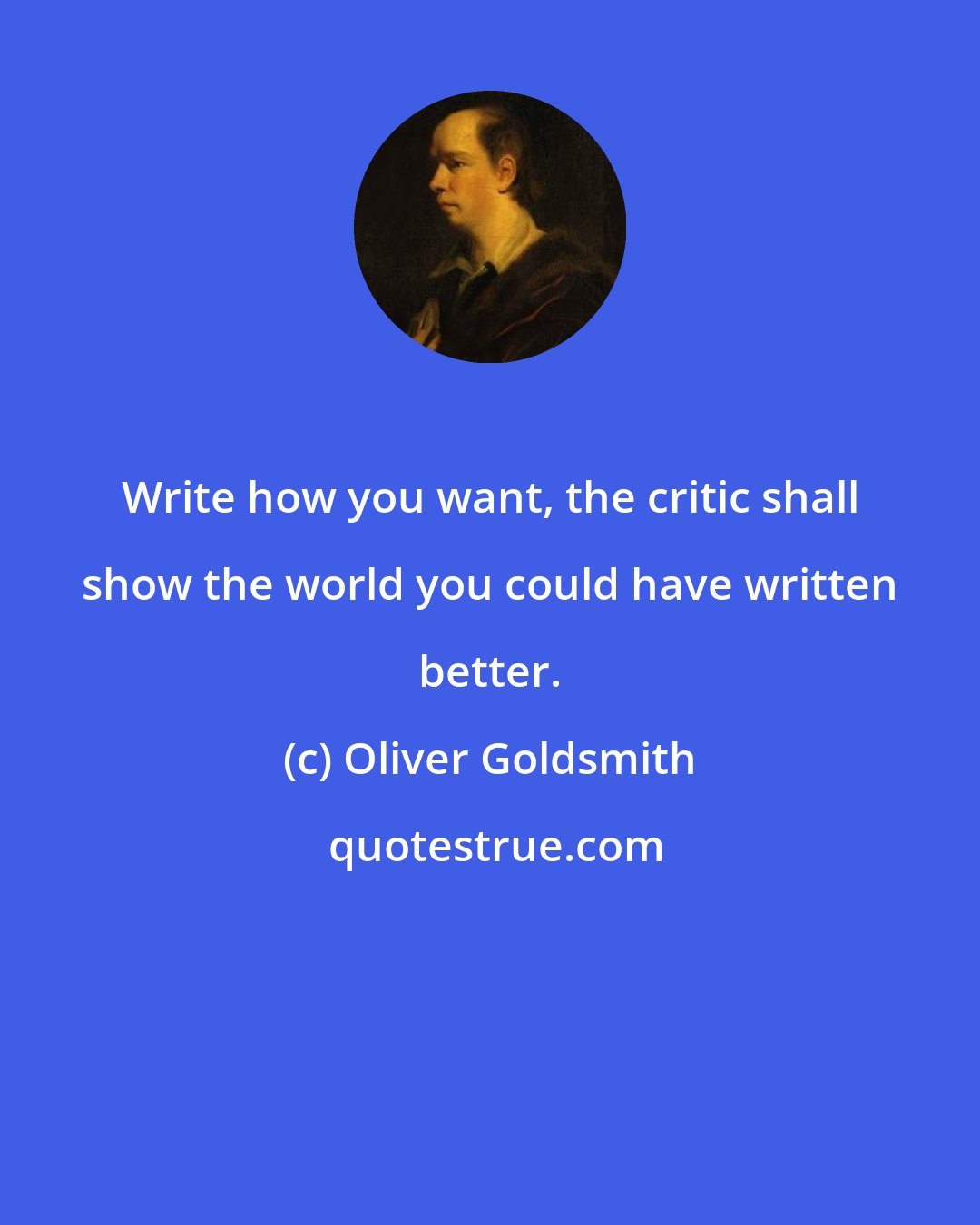 Oliver Goldsmith: Write how you want, the critic shall show the world you could have written better.