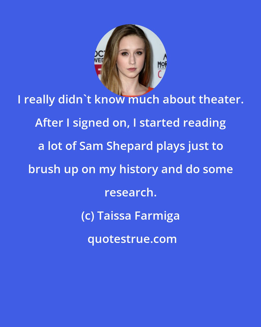 Taissa Farmiga: I really didn't know much about theater. After I signed on, I started reading a lot of Sam Shepard plays just to brush up on my history and do some research.