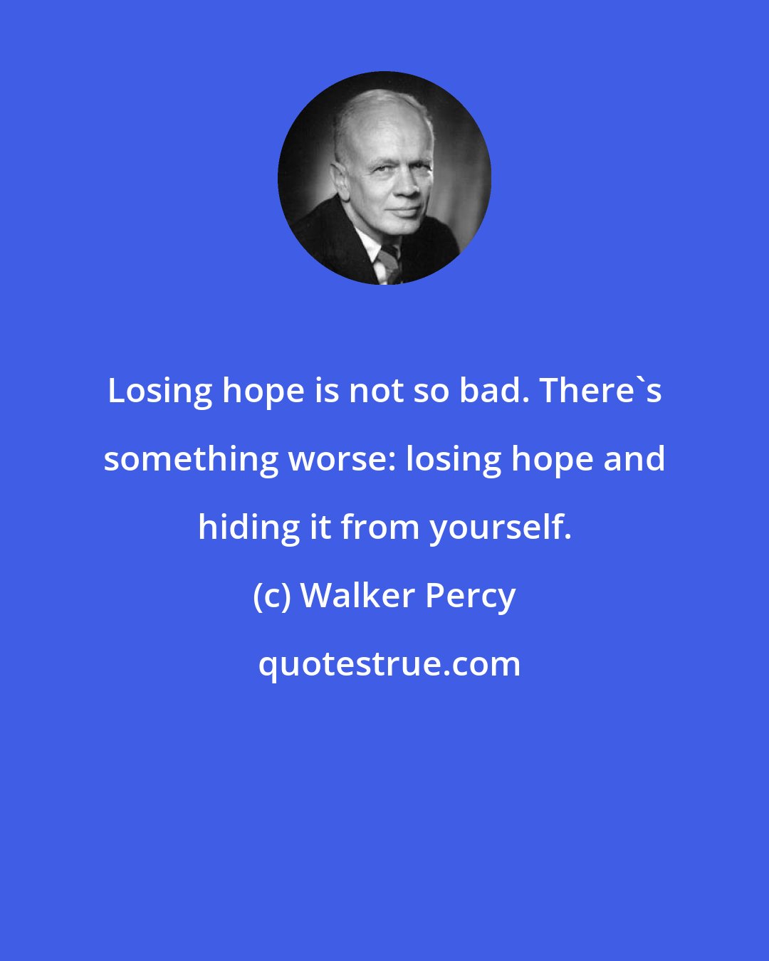 Walker Percy: Losing hope is not so bad. There's something worse: losing hope and hiding it from yourself.