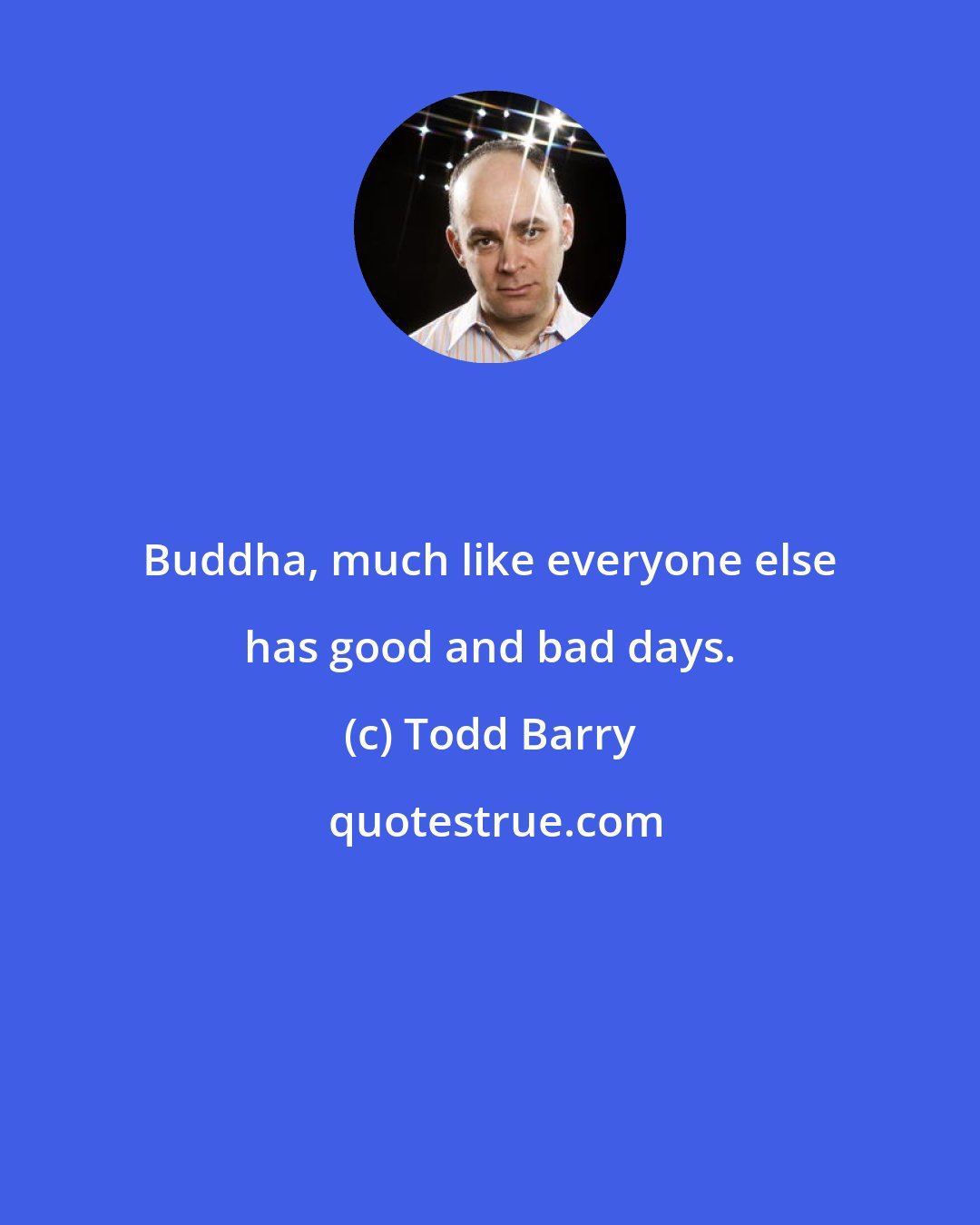 Todd Barry: Buddha, much like everyone else has good and bad days.